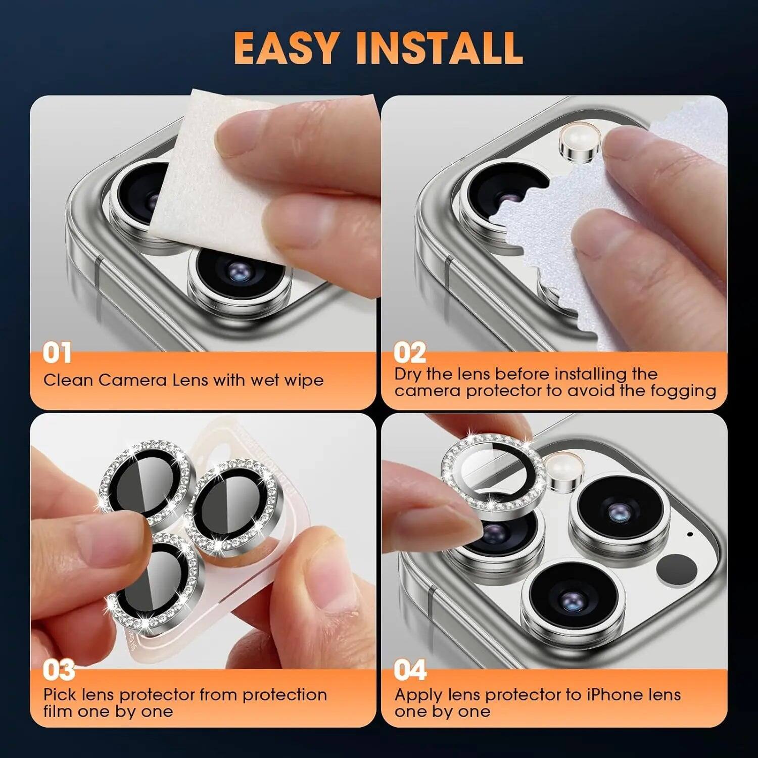 EASY INSTALL

01 Clean Camera Lens with wet wipe
02 Dry the lens before installing the camera protector to avoid the fogging
03 Pick lens protector from protection film one by one
04 Apply lens protector to iPhone lens one by one