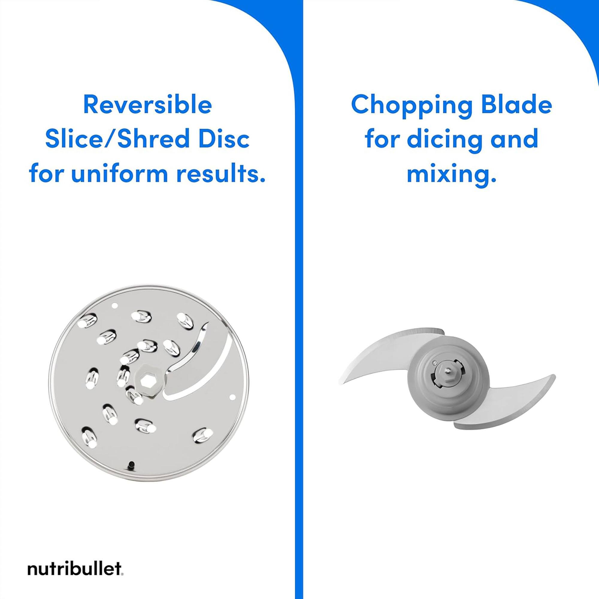 Reversible Slice/Shred Disc for uniform results.  
Chopping Blade for dicing and mixing.  
nutribullet.