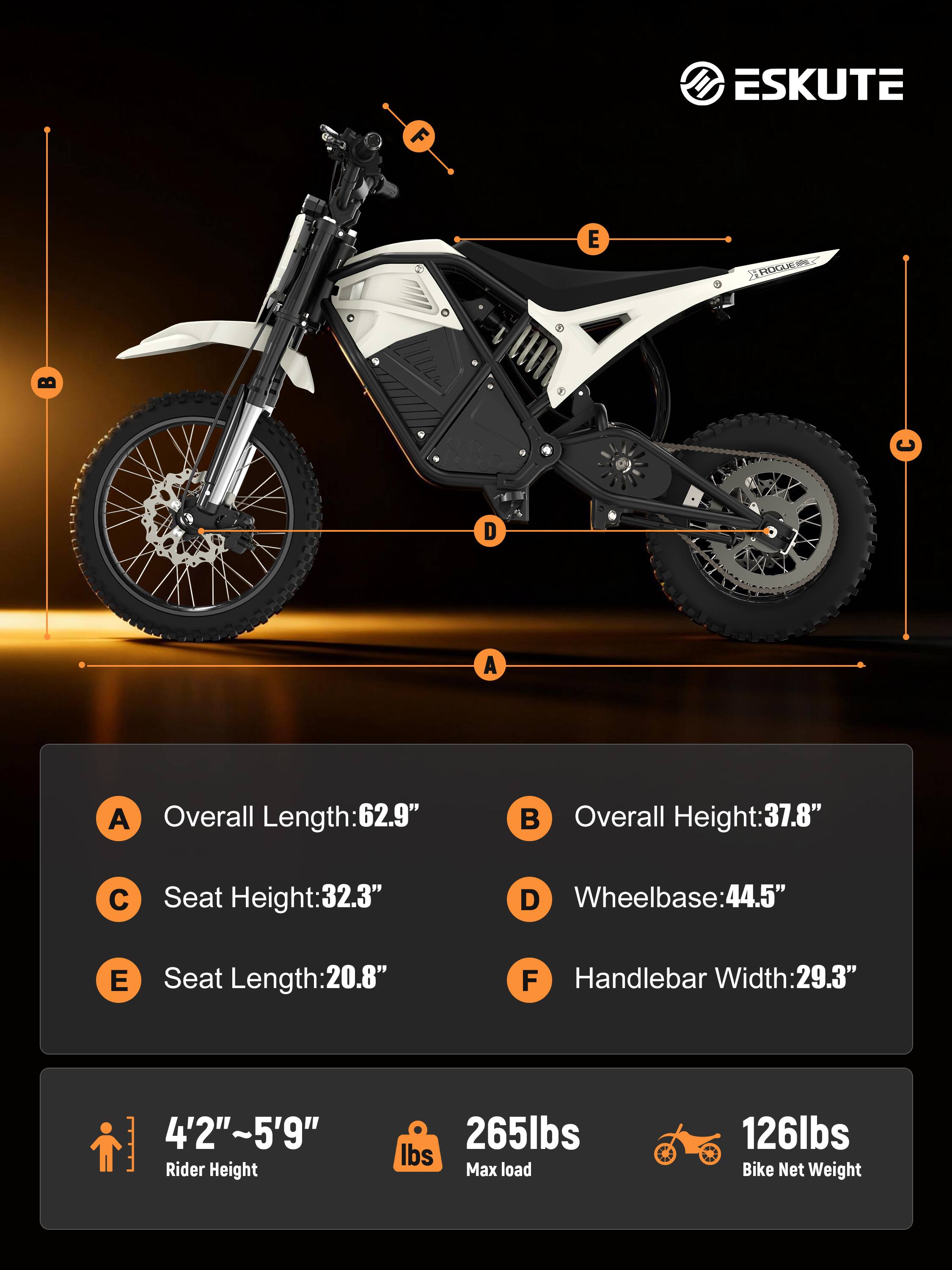 F ESKUTE E ROCUEI D A A Overall Length: 62.9"  
Overall Height: 37.8"  
C Seat Height: 32.3"  
D Wheelbase: 44.5"  
E Seat Length: 20.8"  
F Handlebar Width: 29.3"  
4'2"~5'9" Rider Height  
265lbs Max load  
126lbs Bike Net Weight