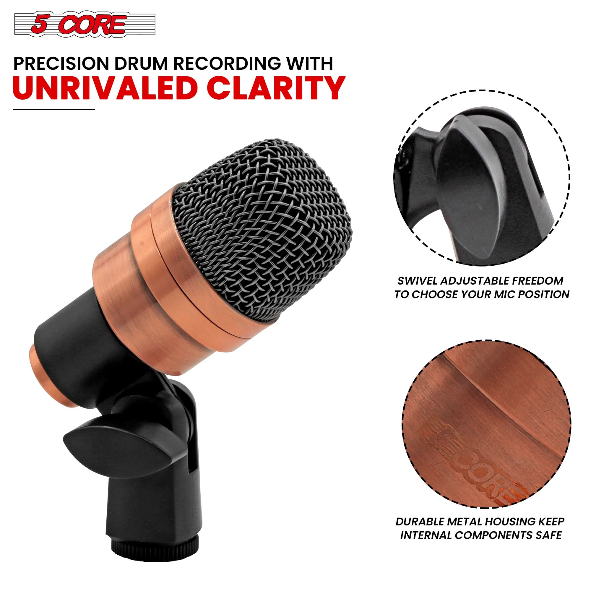 5 CORE

PRECISION DRUM RECORDING WITH UNRIVALED CLARITY

SWIVEL ADJUSTABLE FREEDOM TO CHOOSE YOUR MIC POSITION

DURABLE METAL HOUSING KEEP INTERNAL COMPONENTS SAFE