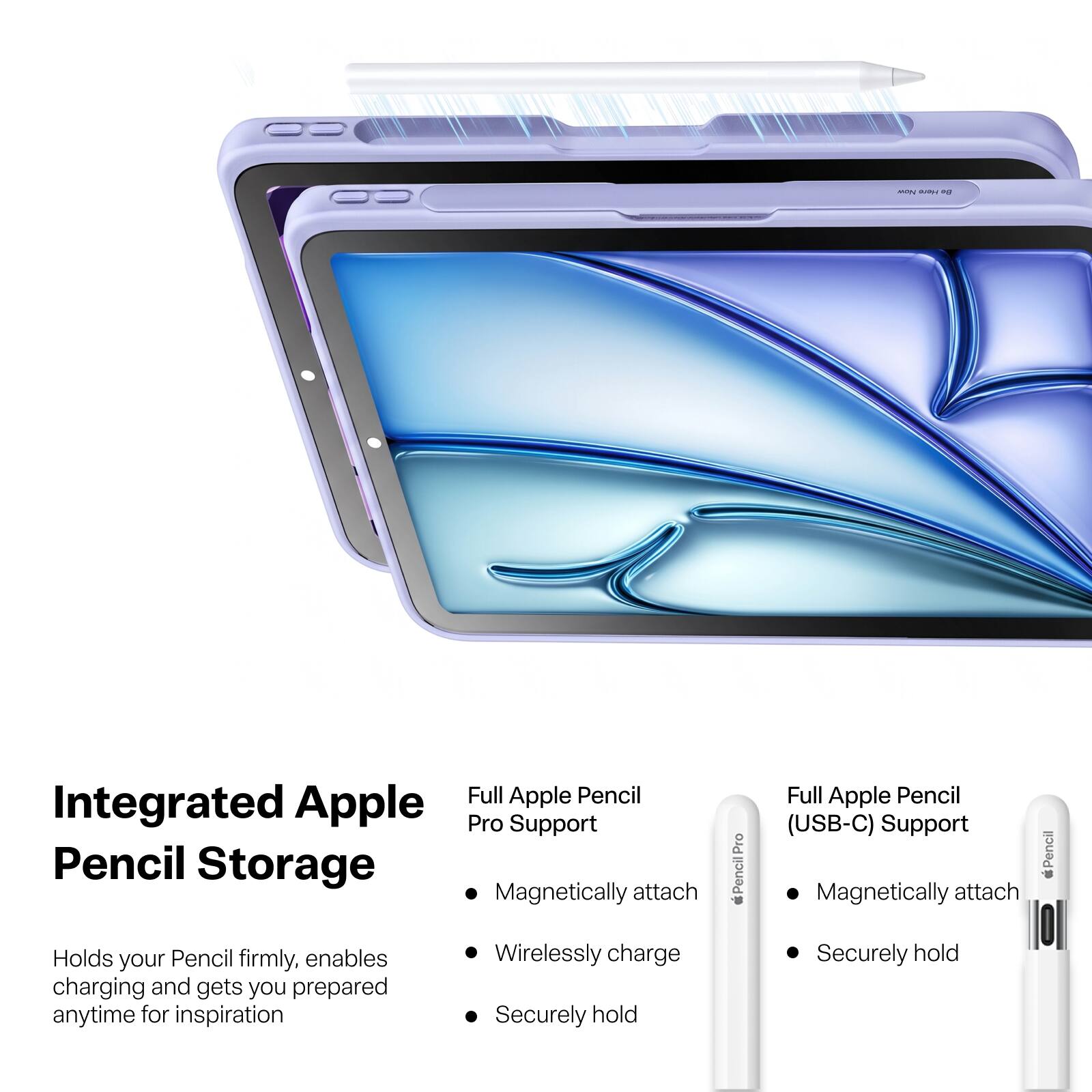 New Have RH

Integrated Apple Pencil Storage

Full Apple Pencil Pro Support
- Magnetically attach
- Wirelessly charge
- Securely hold

Full Apple Pencil (USB-C) Support
- Magnetically attach
- Securely hold

Holds your Pencil firmly, enables charging and gets you prepared anytime for inspiration