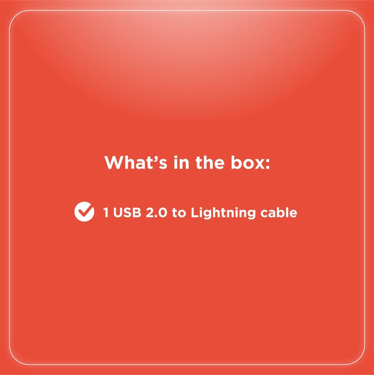 What's in the box:  
1 USB 2.0 to Lightning cable