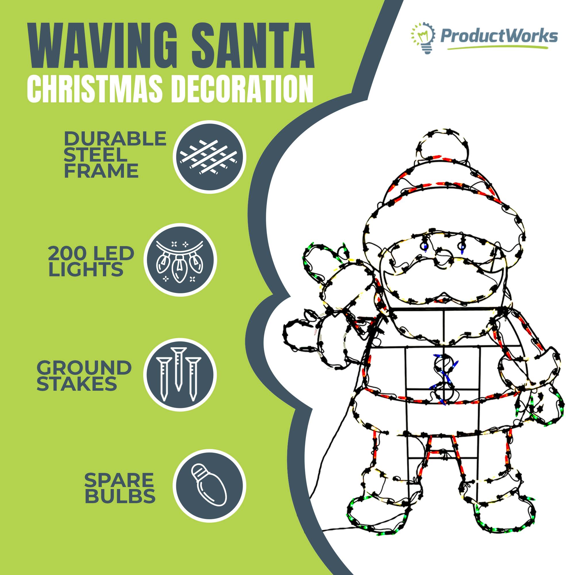 WAVING SANTA CHRISTMAS DECORATION

ProductWorks

- DURABLE STEEL FRAME
- 200 LED LIGHTS
- GROUND STAKES
- SPARE BULBS