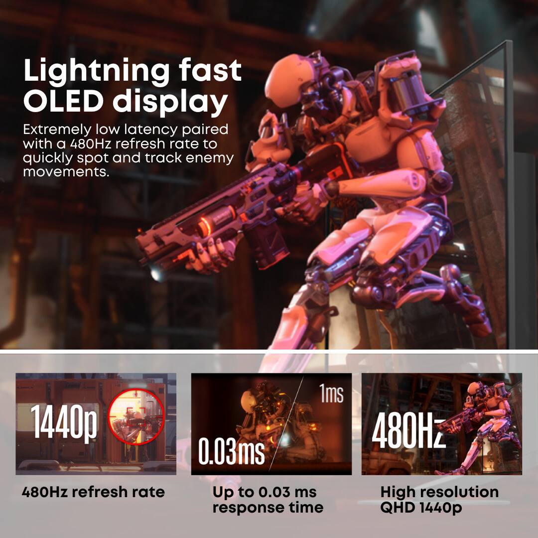 Lightning fast OLED display  
Extremely low latency paired with a 480Hz refresh rate to quickly spot and track enemy movements.

1440p  
480Hz refresh rate

0.03ms  
Up to 0.03 ms response time

1ms

480Hz  
High resolution QHD 1440p