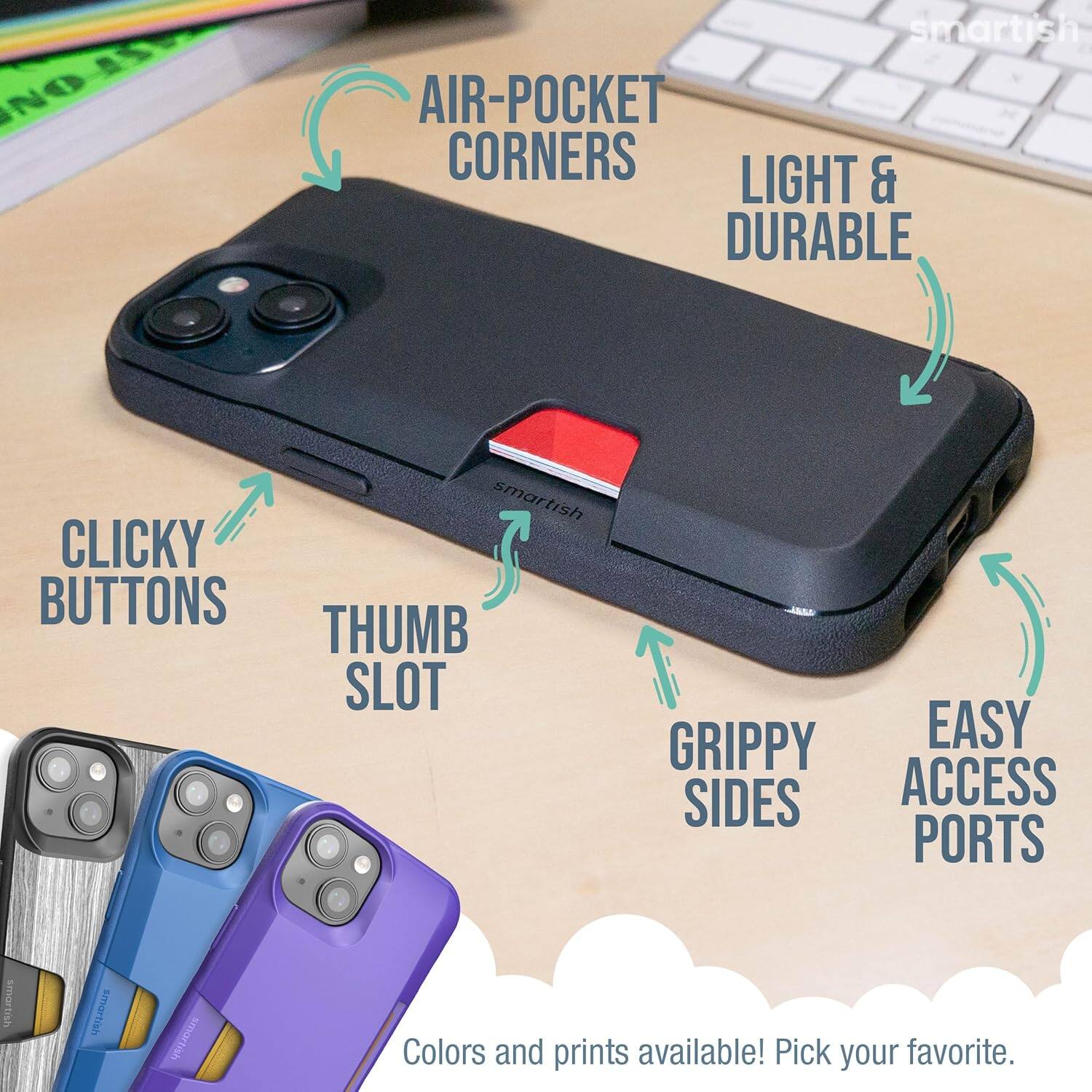 smartish AIR-POCKET CORNERS LIGHT & DURABLE smartish CLICKY BUTTONS THUMB SLOT GRIPPY EASY SIDES ACCESS PORTS smartish Colors and prints available! Pick your favorite.
