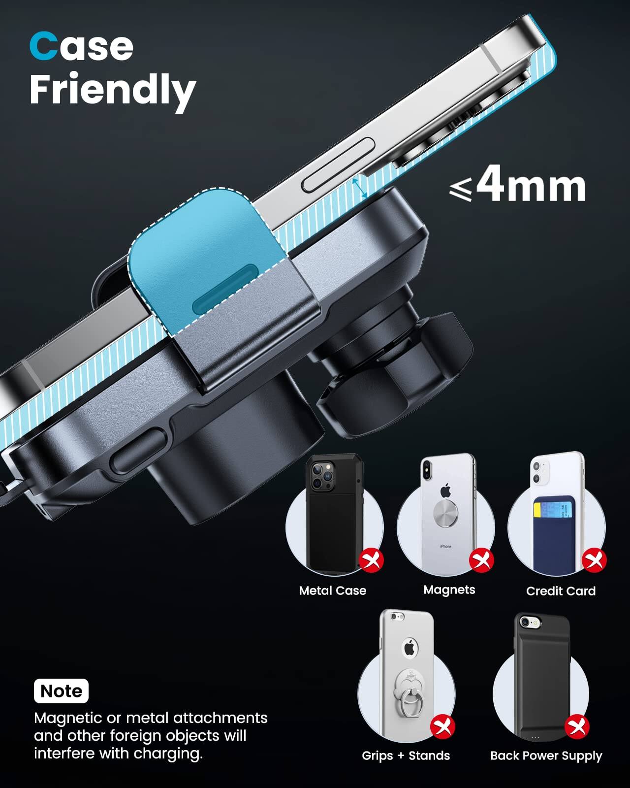 Case Friendly  
≤4mm  

Note  
Magnetic or metal attachments and other foreign objects will interfere with charging.  

Metal Case  
Magnets  
Credit Card  
Grips + Stands  
Back Power Supply