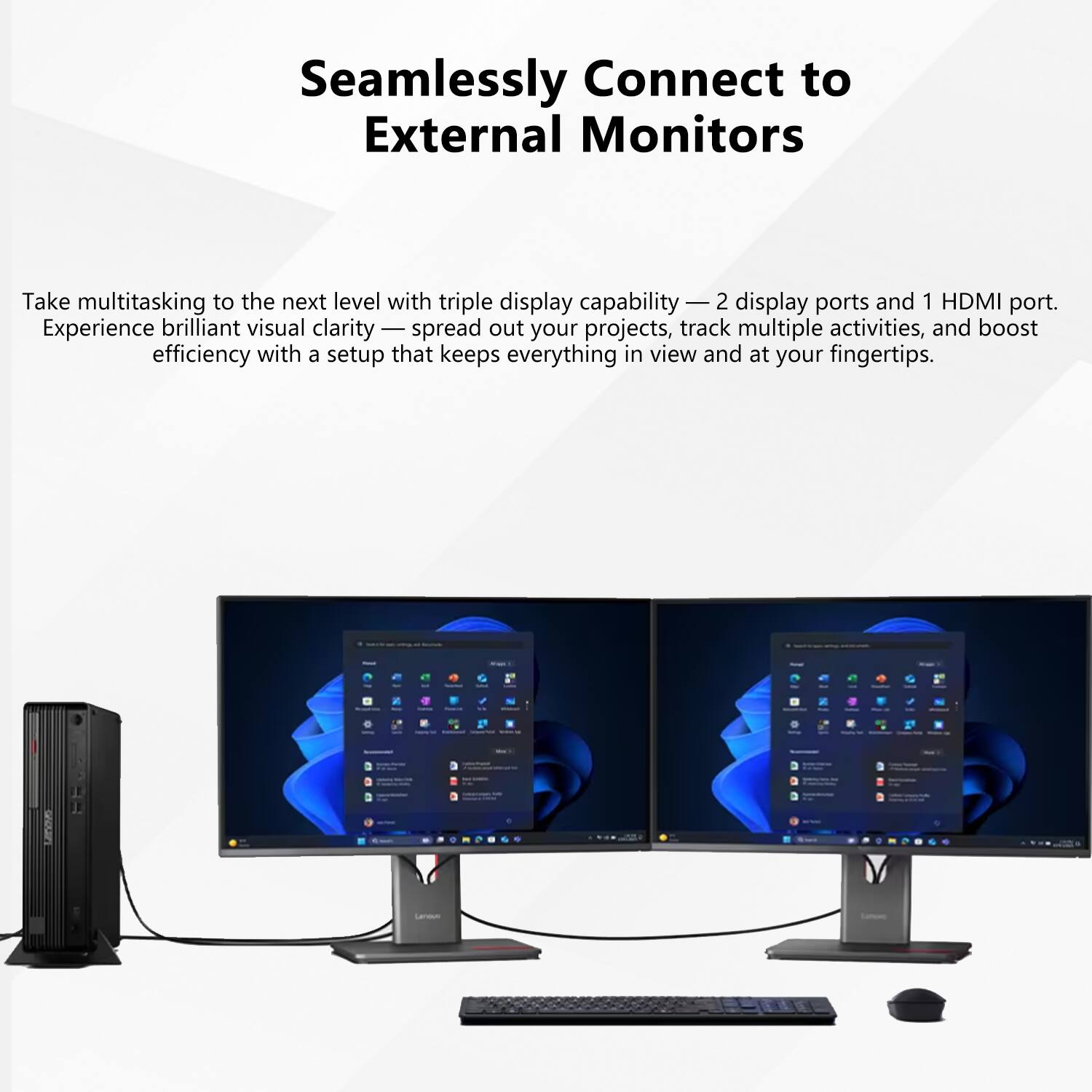 Seamlessly Connect to External Monitors

Take multitasking to the next level with triple display capability - 2 display ports and 1 HDMI port. Experience brilliant visual clarity — spread out your projects, track multiple activities, and boost efficiency with a setup that keeps everything in view and at your fingertips.