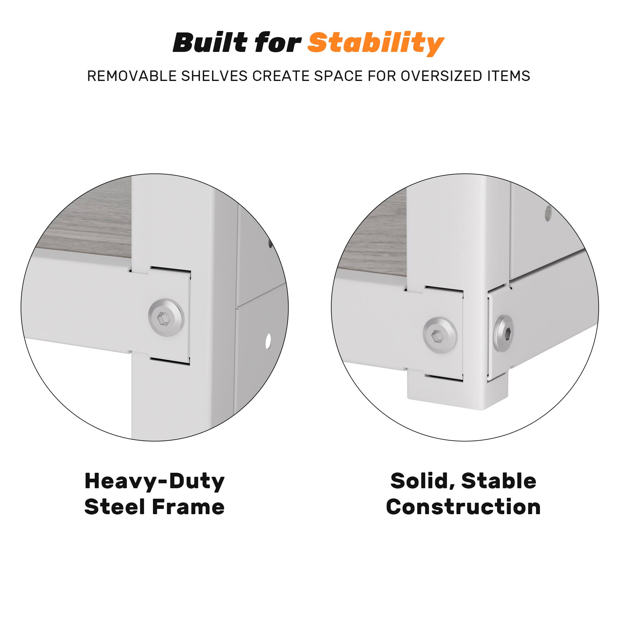 Built for Stability  
REMOVABLE SHELVES CREATE SPACE FOR OVERSIZED ITEMS  
Heavy-Duty Steel Frame  
Solid, Stable Construction
