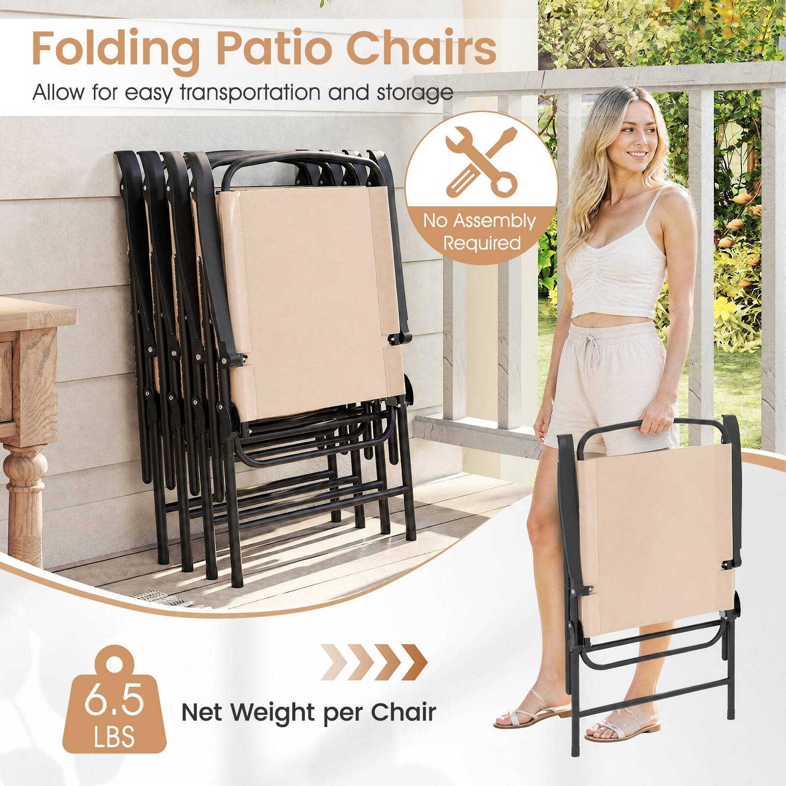 Folding Patio Chairs  
Allow for easy transportation and storage  
No Assembly Required  
6.5 LBS  
Net Weight per Chair