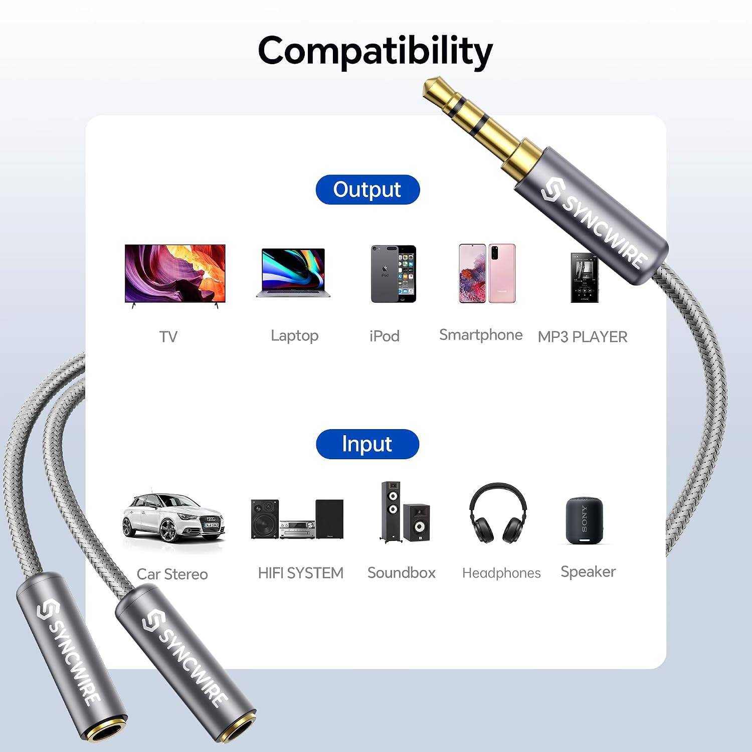 Compatibility

Output
- TV
- Laptop
- iPod
- Smartphone
- MP3 PLAYER

Input
- SONY Car Stereo
- HIFI SYSTEM
- Soundbox
- Headphones
- Speaker