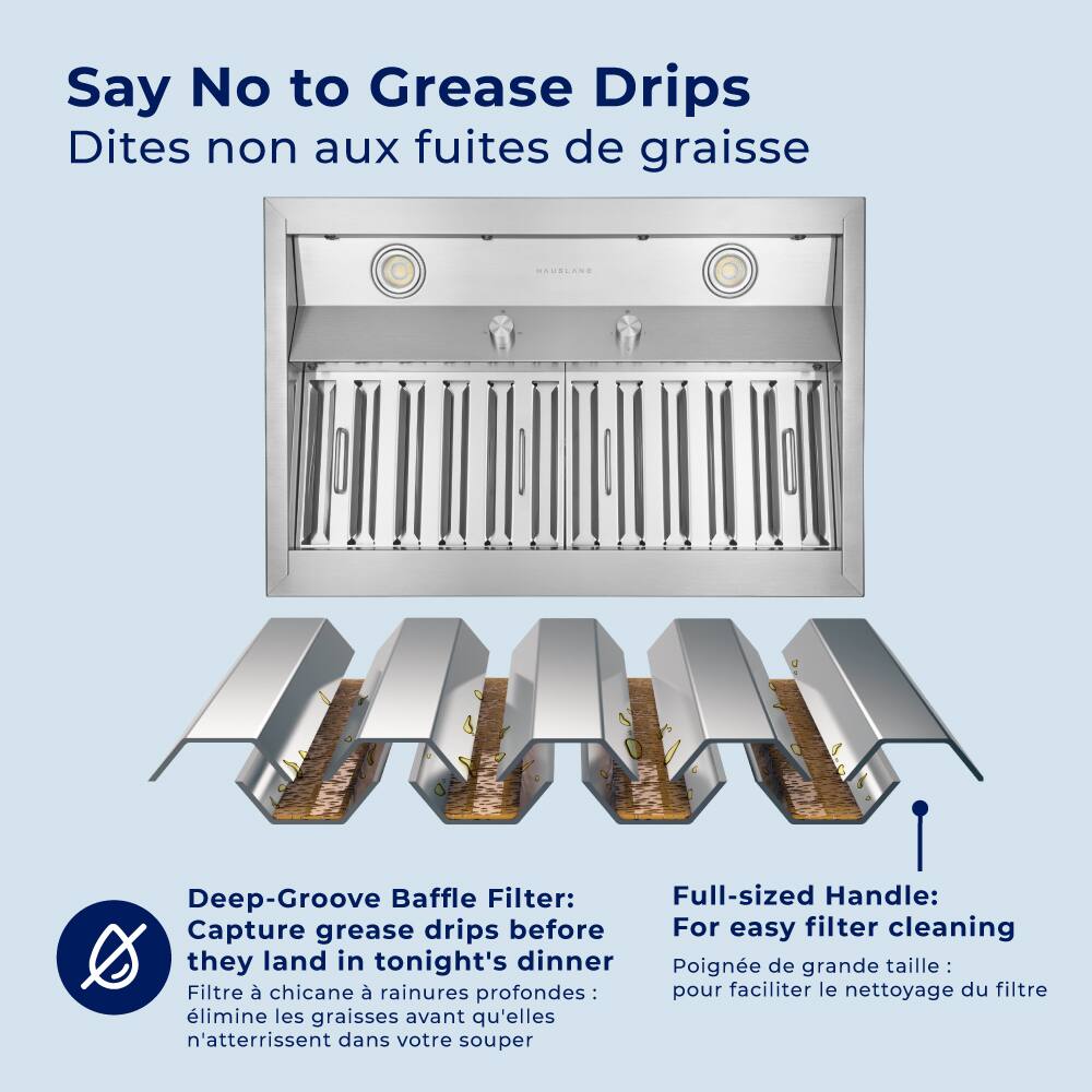 Say No to Grease Drips Dites non aux fuites de graisse
AUSLANA
Deep-Groove Baffle Filter: Capture grease drips before they land in tonight's dinner
Full-sized Handle: For easy filter cleaning
Poigne de grande taille : pour faciliter le nettoyage du filtre
Filtre à chicane à rainures profondes : élimine les graisses avant qu'elles n'atterrissent dans votre souper