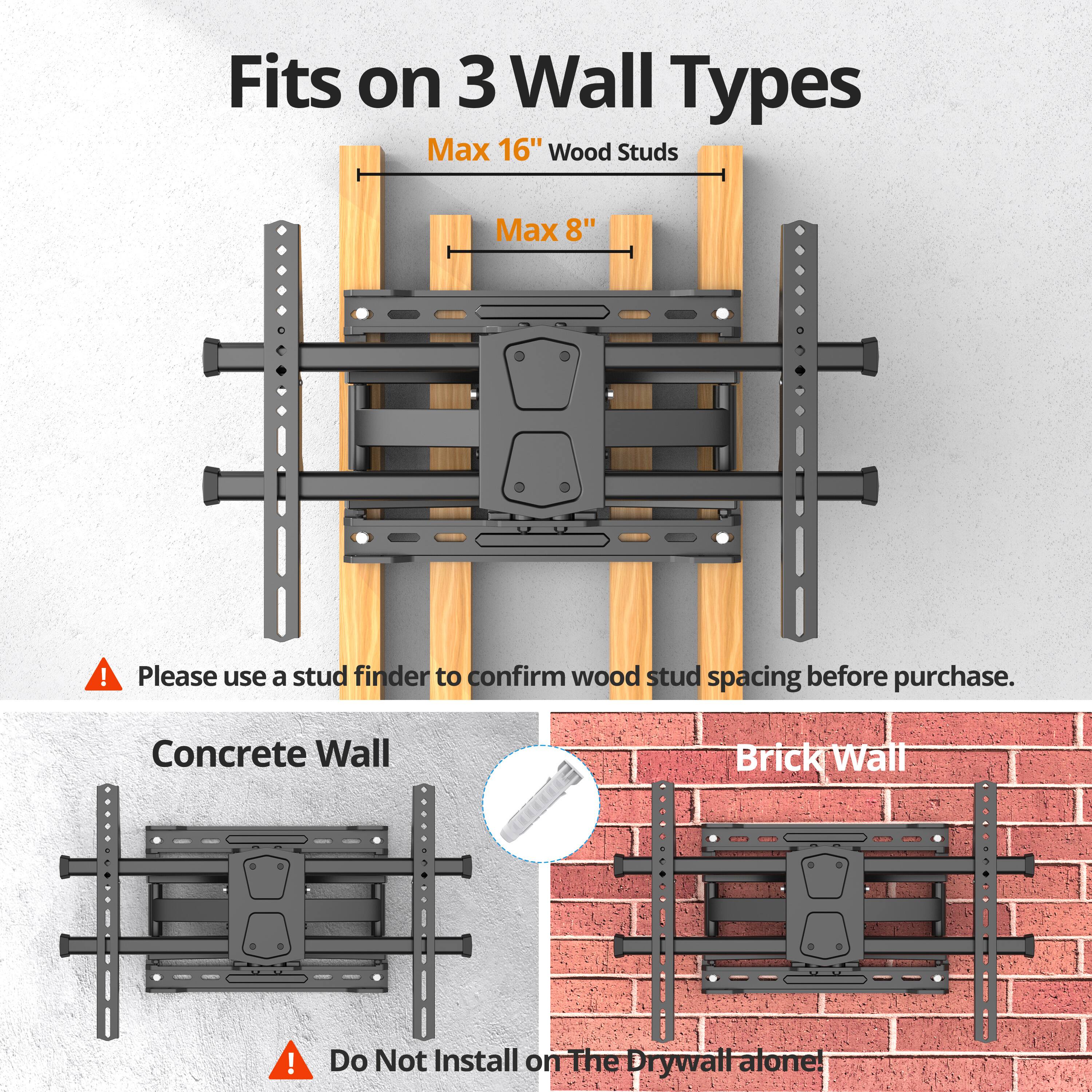 Fits on 3 Wall Types

Max 16" Wood Studs
Max 8"

Please use a stud finder to confirm wood stud spacing before purchase.

Concrete Wall
Brick Wall

Do Not Install on The Drywall alone!