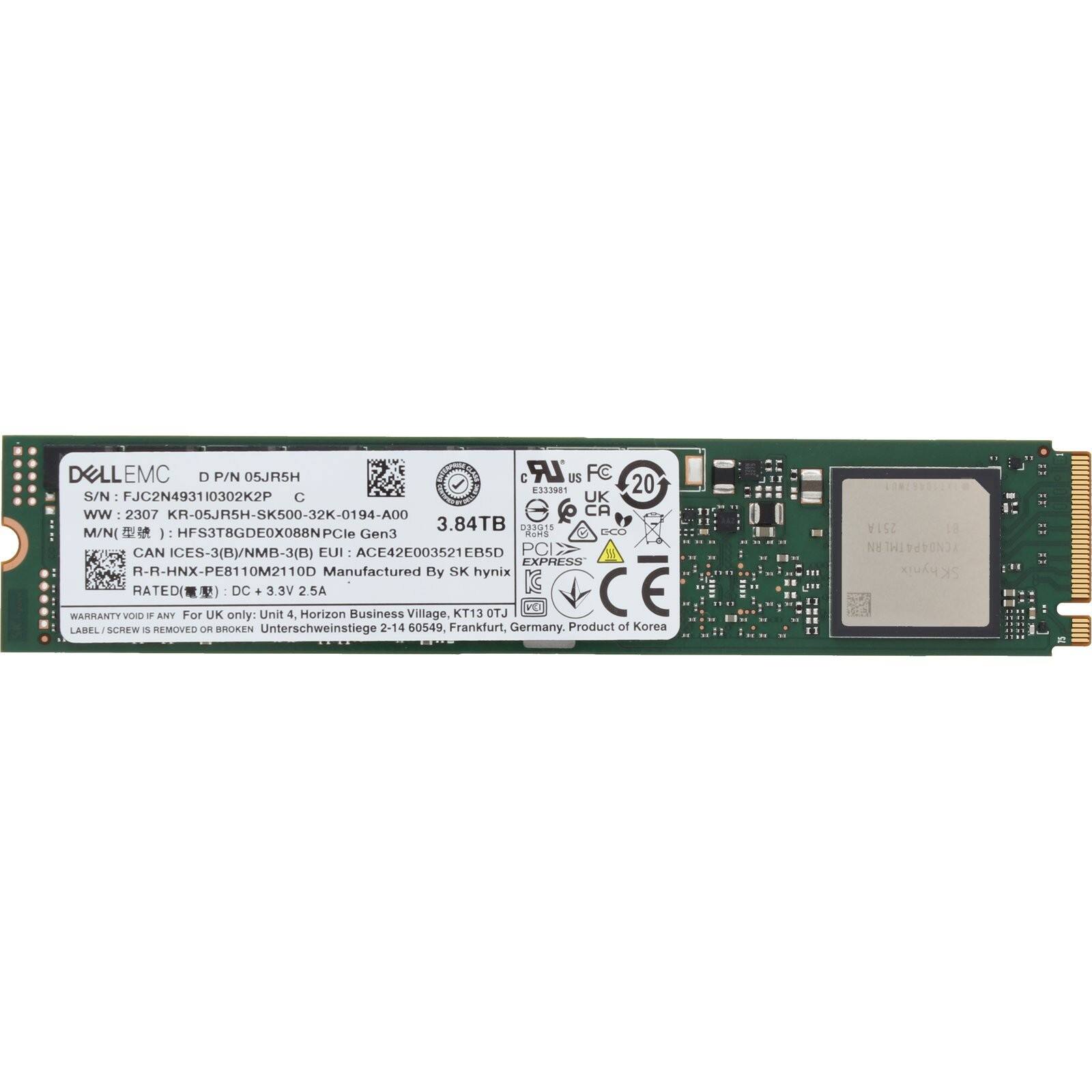 DELL EMC  
D P/N 05JR5H  
S/N FJC2N49310302K2P  
WW: 2307 KR-05JR5H-SK500-32K-0194-A00  
3.84TB  
M/N: HFS3T8GDE0X088NPCle Gen3  
CAN ICES-3(B)/NMB-3(B) EUI: ACE42E003521EB5D  
PCI EXPRESS R-R-HNX-PE8110M2110D  
Manufactured By SK hynix  
WARRANTY VOID  
RATED: DC + Unit VEE 4 2.5A  
For UK only: DC + Unit VEE 4 2.5A  
Horizon Business Village, KT13 0JL  
Unterschweinstiege 2-14 60549, Frankfurt, Germany  
Product of Korea  
251A 1 NH THI CN04P4 hynix 2K