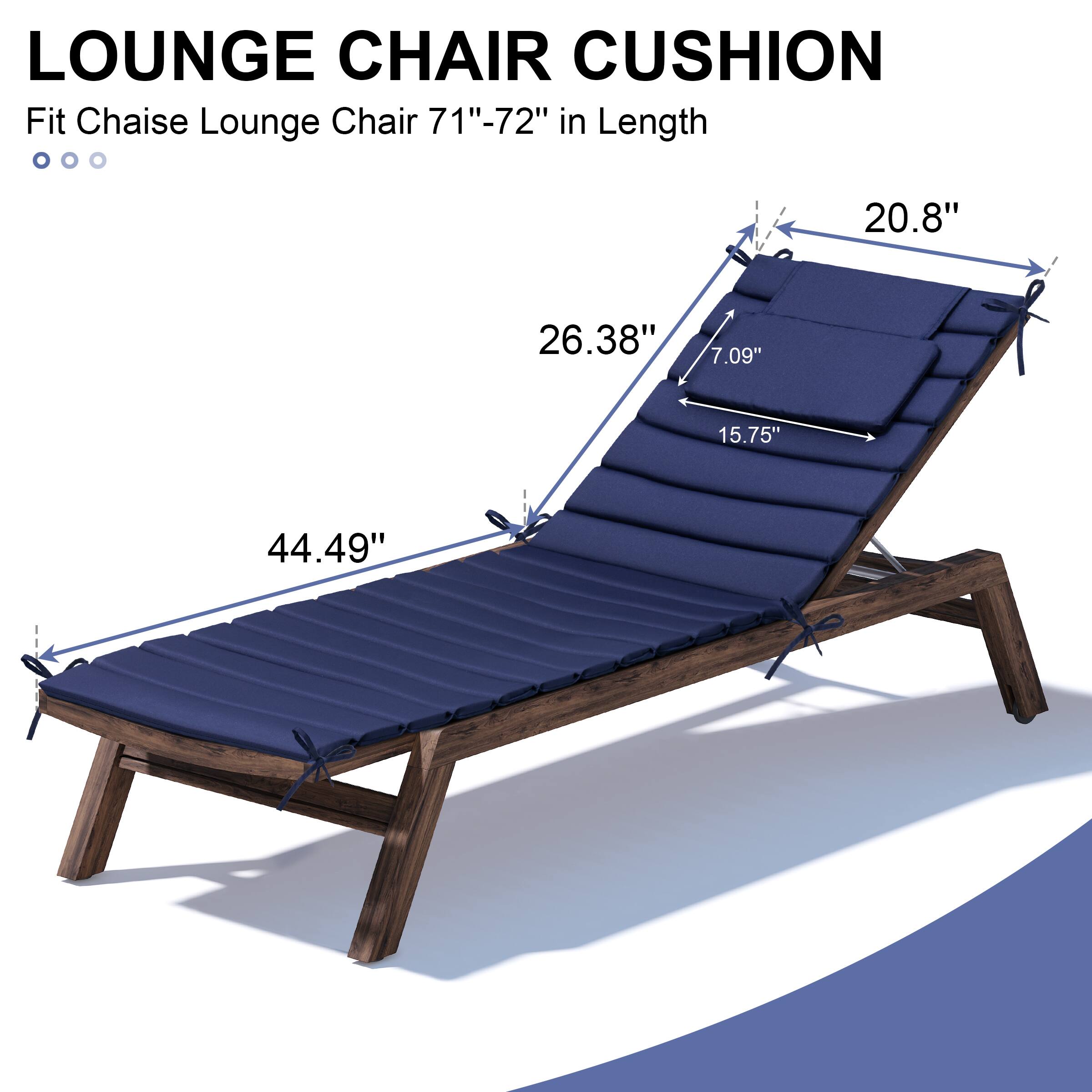 LOUNGE CHAIR CUSHION  
Fit Chaise Lounge Chair 71"-72" in Length  

- 44.49"  
- 26.38"  
- 15.75"  
- 7.09"  
- 20.8"