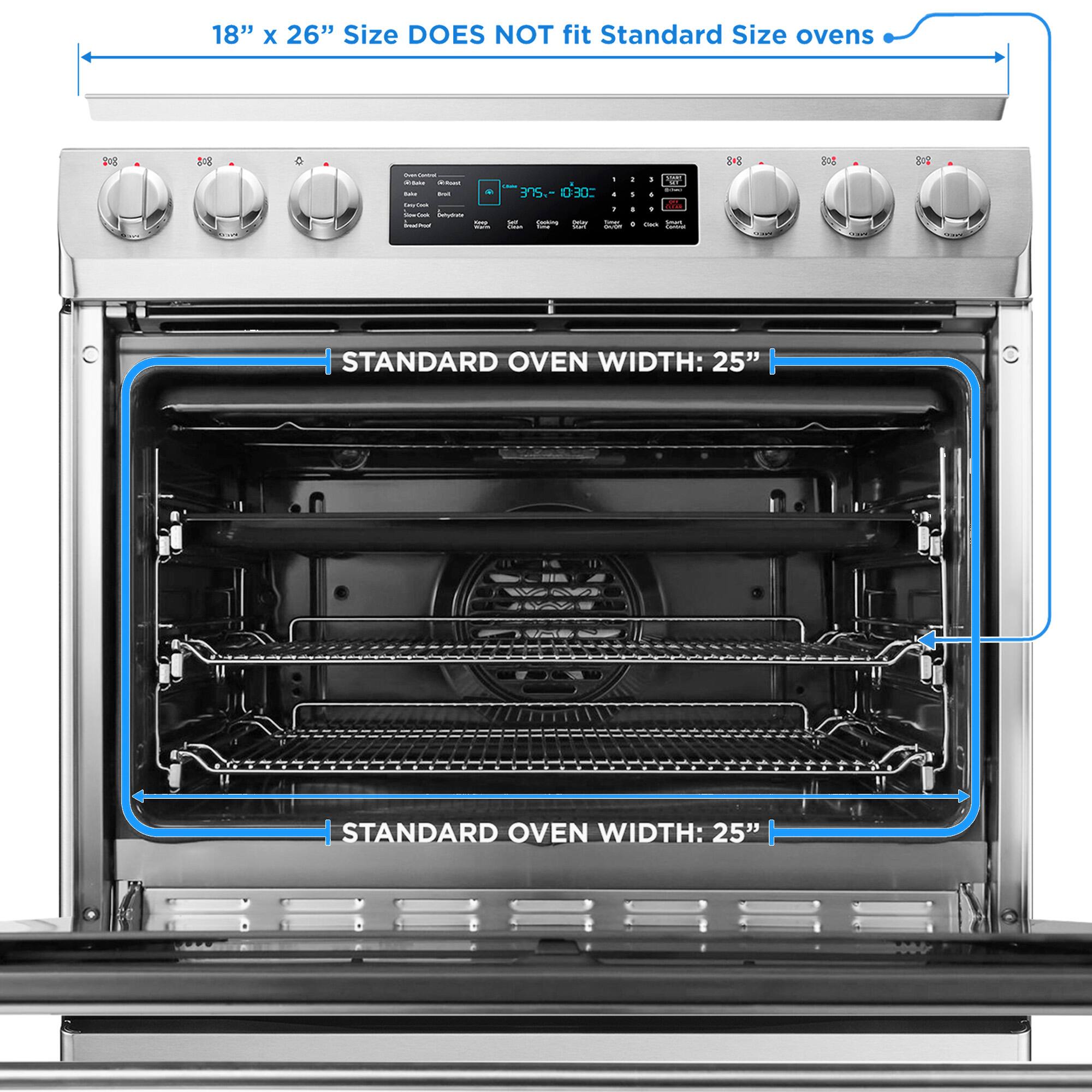 18" x 26" Size DOES NOT fit Standard Size ovens

STANDARD OVEN WIDTH: 25"

STANDARD OVEN WIDTH: 25"
