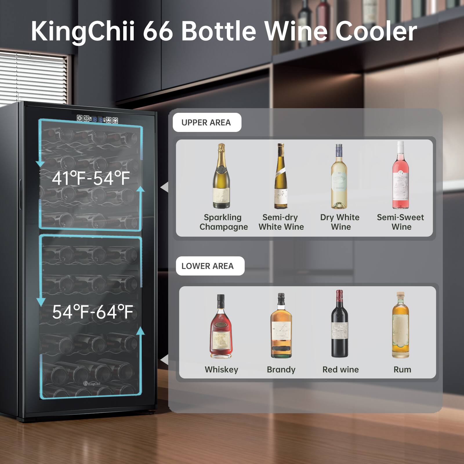 KingChii 66 Bottle Wine Cooler

UPPER AREA
41°F-54°F
- Sparkling Champagne
- Semi-dry White Wine
- Dry White Wine
- Semi-Sweet Wine

LOWER AREA
54°F-64°F
- Whiskey
- Brandy
- Red Wine
- Rum