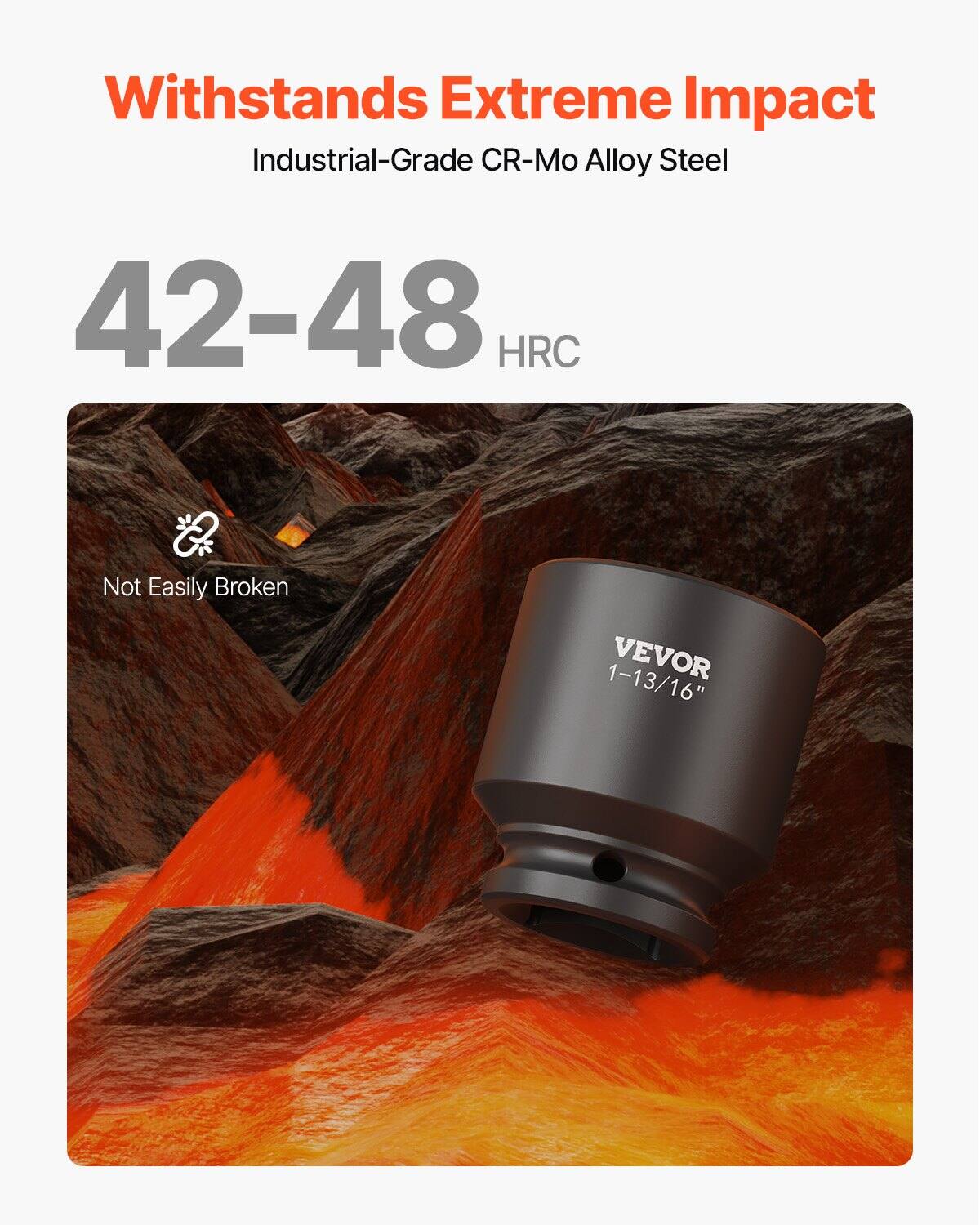Withstands Extreme Impact  
Industrial-Grade CR-Mo Alloy Steel  
42-48 HRC  
Not Easily Broken  
VEVOR 1-13/16"