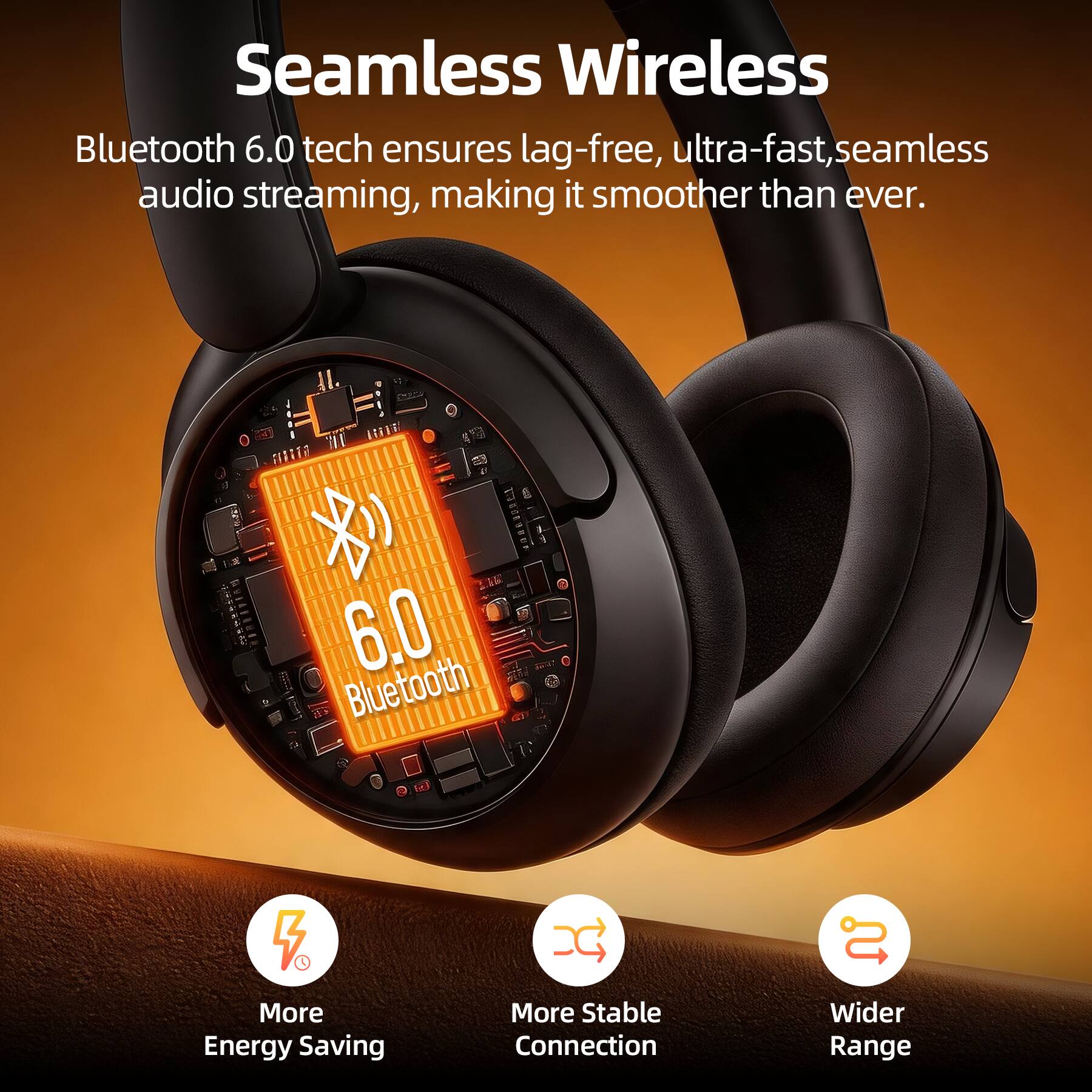 Seamless Wireless

Bluetooth 6.0 tech ensures lag-free, ultra-fast, seamless audio streaming, making it smoother than ever.

6.0 Bluetooth

More Energy Saving

More Stable Connection

Wider Range