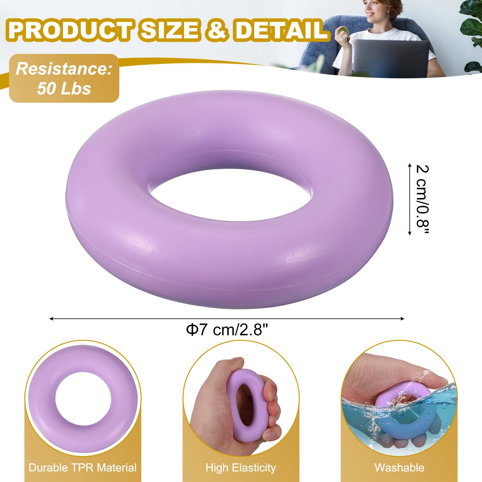 PRODUCT SIZE & DETAIL  
Resistance: 50 Lbs  
2 cm/0.8"  
8"  
7 cm/2.8"  
Durable TPR Material  
High Elasticity  
Washable
