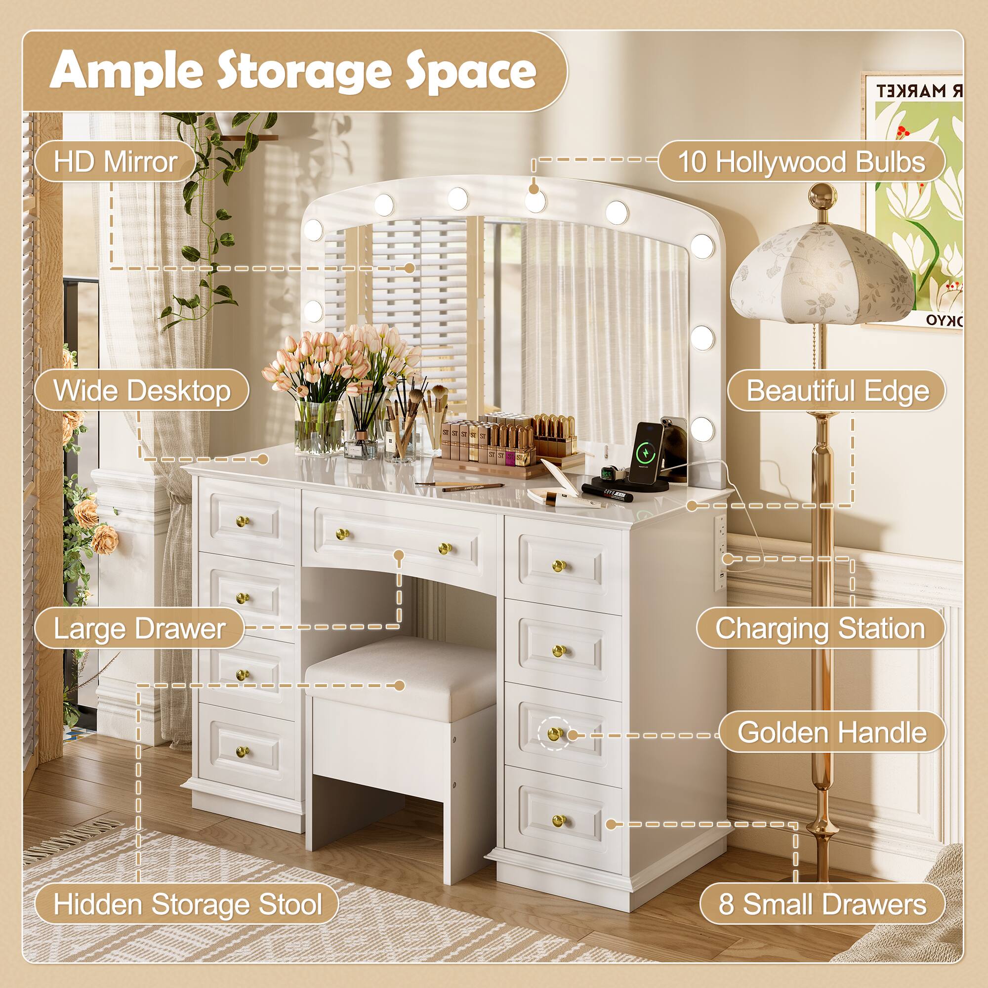 Ample Storage Space

- HD Mirror
- 10 Hollywood Bulbs
- Wide Desktop
- Beautiful Edge
- Large Drawer
- Hidden Storage Stool
- Charging Station
- Golden Handle
- 8 Small Drawers