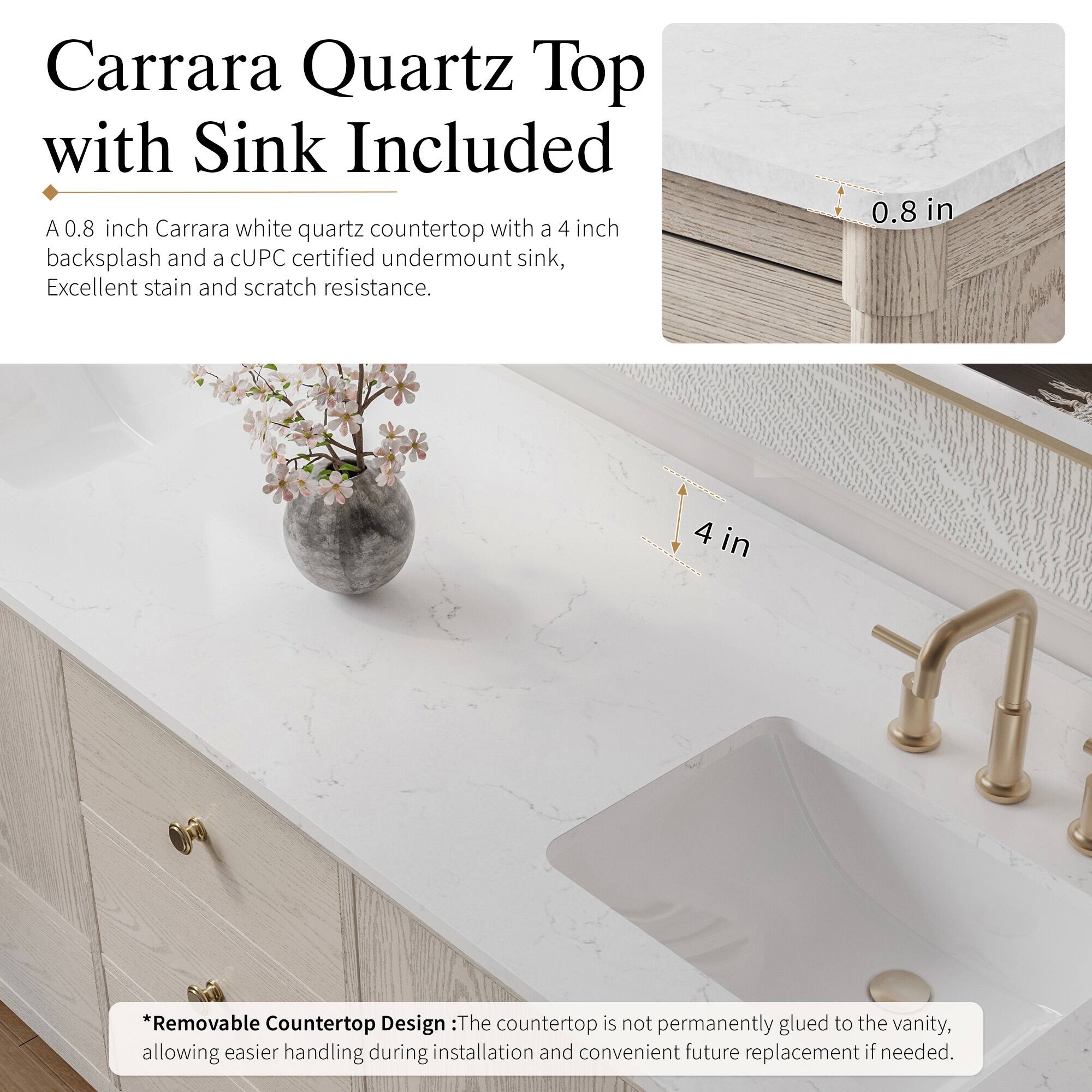Carrara Quartz Top with Sink Included

A 0.8 inch Carrara white quartz countertop with a 4 inch backsplash and a CUPC certified undermount sink, Excellent stain and scratch resistance.

*Removable Countertop Design: The countertop is not permanently glued to the vanity, allowing easier handling during installation and convenient future replacement if needed.