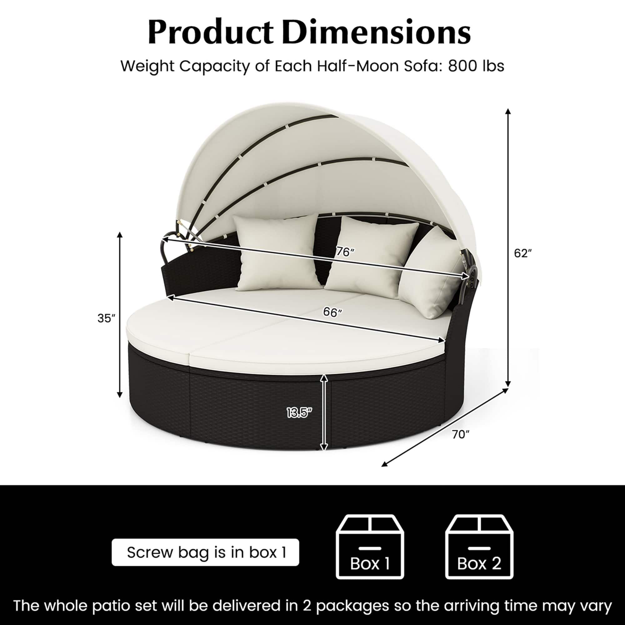 Product Dimensions:
- Weight Capacity of Each Half-Moon Sofa: 800 lbs
- Dimensions: 76" x 62" x 35"
- Dimensions: 70" x 66% x 13.5"
- The whole patio set will be delivered in 2 packages, so the arriving time may vary.