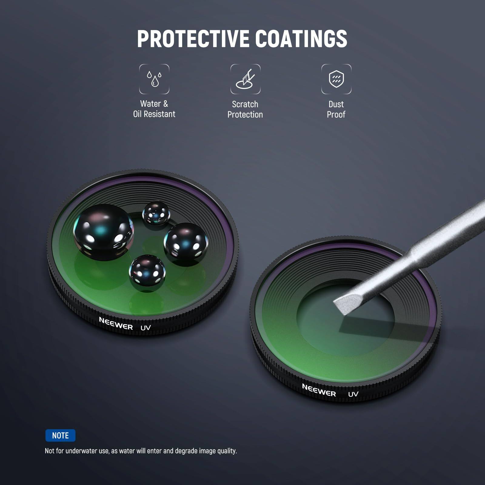 PROTECTIVE COATINGS  
Water & Oil Resistant  
Scratch Protection  
Dust Proof  

NEEWER UV  
NEEWER UV  

NOTE: Not for underwater use, as water will enter and degrade image quality.