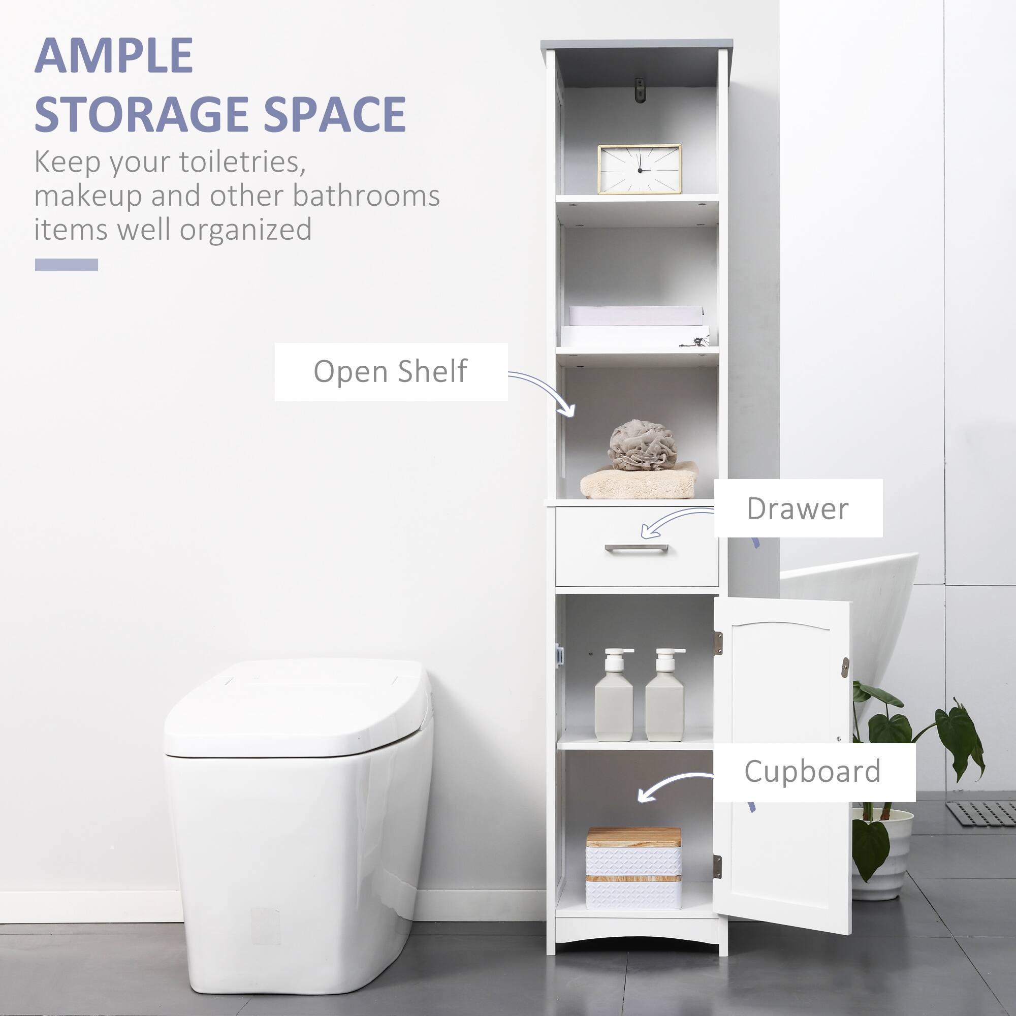 AMPLE STORAGE SPACE
Keep your toiletries, makeup and other bathrooms items well organized
Open Shelf
Drawer
Cupboard