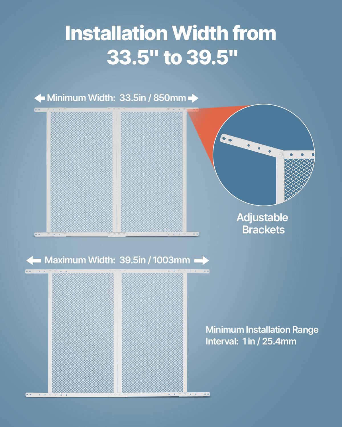 Installation Width from 33.5" to 39.5"

- Minimum Width: 33.5in / 850mm
- Maximum Width: 39.5in / 1003mm
- Minimum Installation Range Interval: 1in / 25.4mm

Adjustable Brackets