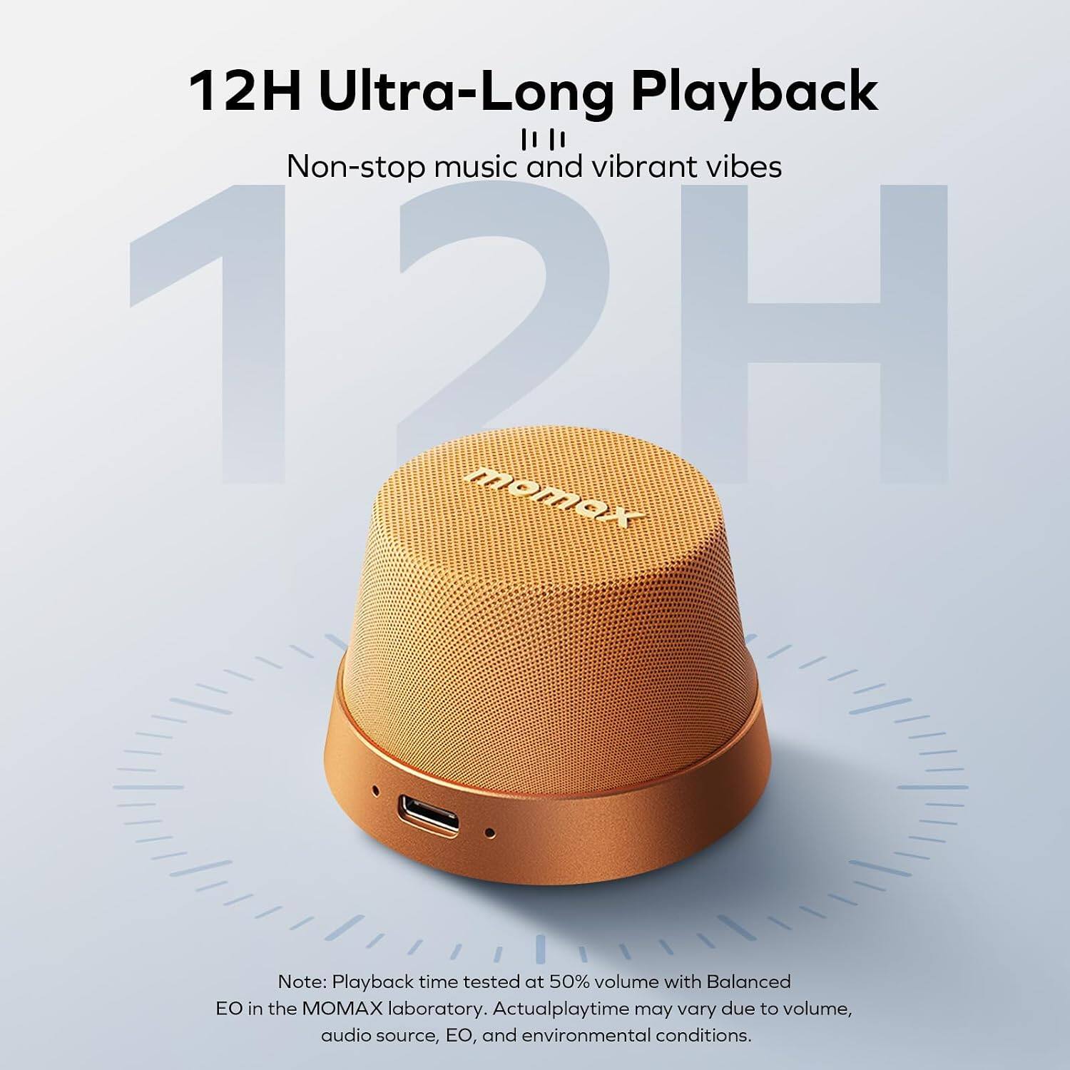 12H Ultra-Long Playback  
Non-stop music and vibrant vibes  

Note: Playback time tested at 50% volume with Balanced EO in the MOMAX laboratory. Actual playtime may vary due to volume, audio source, EO, and environmental conditions.