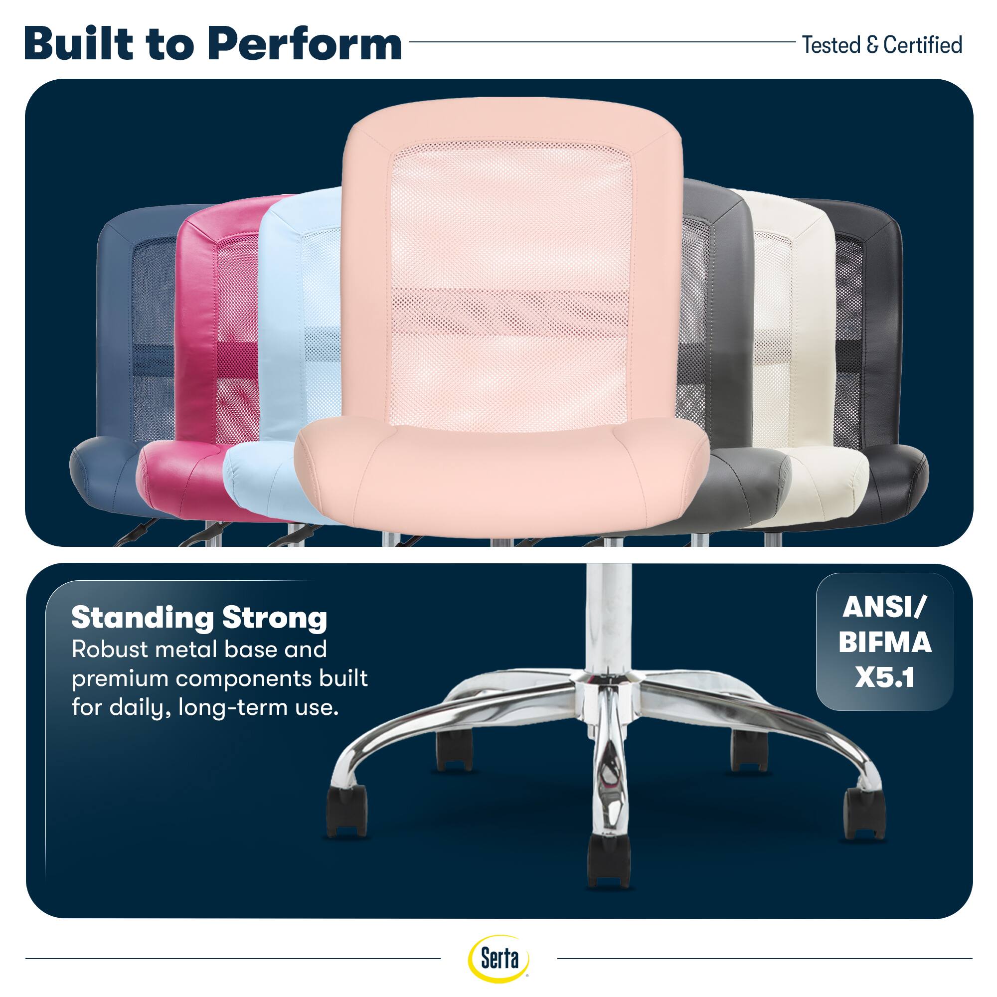 Built to Perform  
Tested & Certified  

Standing Strong  
Robust metal base and premium components built for daily, long-term use.  

ANSI/ BIFMA X5.1  

Serta