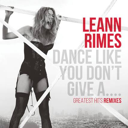 LEANN RIMES
DANCE LIKE YOU DON'T GIVE A...
GREATEST HITS REMIXES