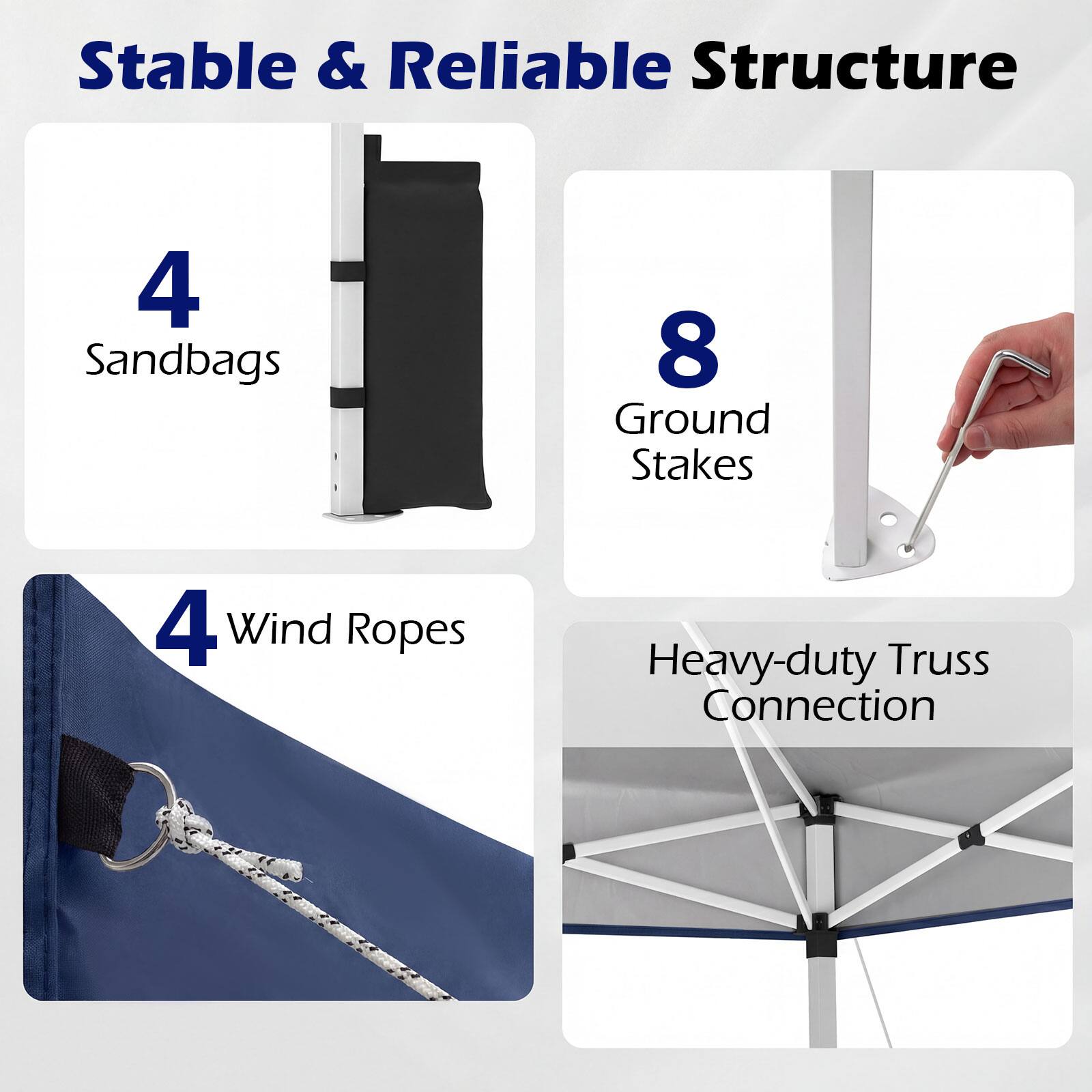 Stable & Reliable Structure  
4 Sandbags  
8 Ground Stakes  
4 Wind Ropes  
Heavy-duty Truss Connection
