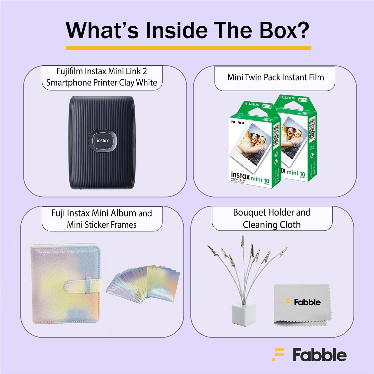 What's Inside The Box?

- Fujifilm Instax Mini Link 2 Smartphone Printer Clay White
- Mini Twin Pack Instant Film
- Fuji Instax Mini Album and Mini Sticker Frames
- Bouquet Holder and Cleaning Cloth

Fabble