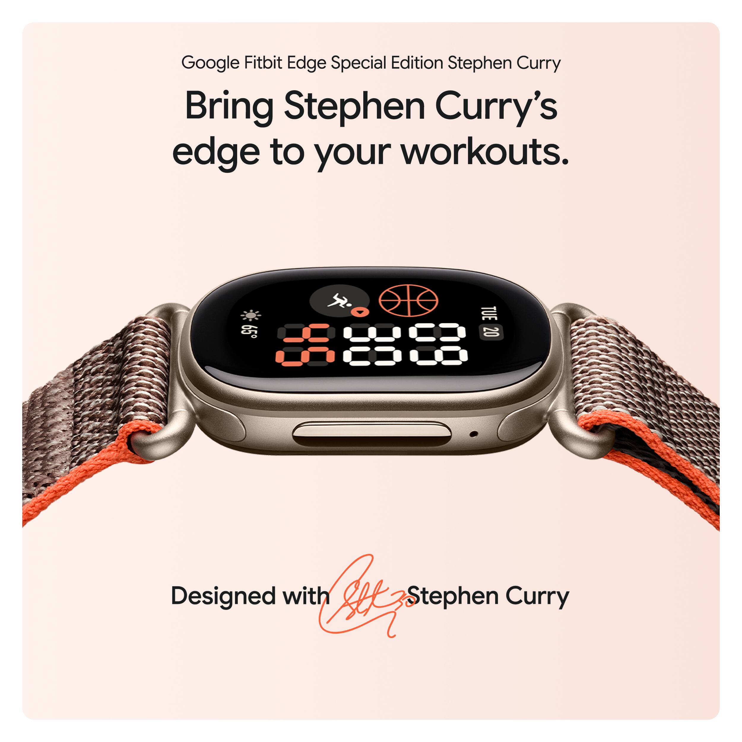 Google Fitbit Edge Special Edition Stephen Curry  
Bring Stephen Curry's edge to your workouts.  

Designed with Stephen Curry