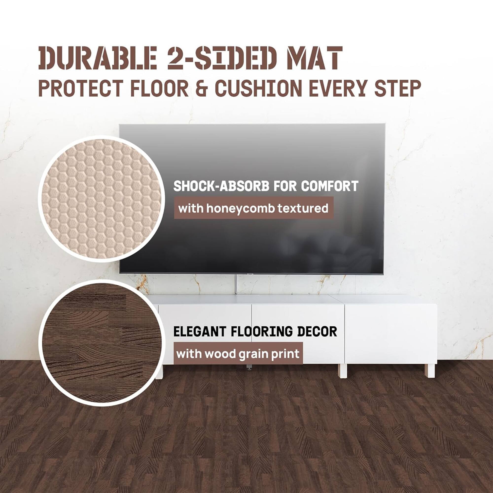 DURABLE 2-SIDED MAT  
PROTECT FLOOR & CUSHION EVERY STEP  
SHOCK-ABSORB FOR COMFORT with honeycomb textured  
ELEGANT FLOORING DECOR with wood grain print