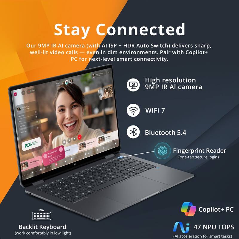 Stay Connected

Our 9MP IR AI camera (with AI ISP + HDR Auto Switch) delivers sharp, well-lit video calls — even in dim environments. Pair with Copilot+ PC for next-level smart connectivity.

- High resolution 9MP IR AI camera
- WiFi 7
- Bluetooth 5.4
- Fingerprint Reader (one-tap secure login)
- Backlit Keyboard (work comfortably in low light)
- Copilot+ PC
- 47 NPU TOPS (AI acceleration for smart tasks)