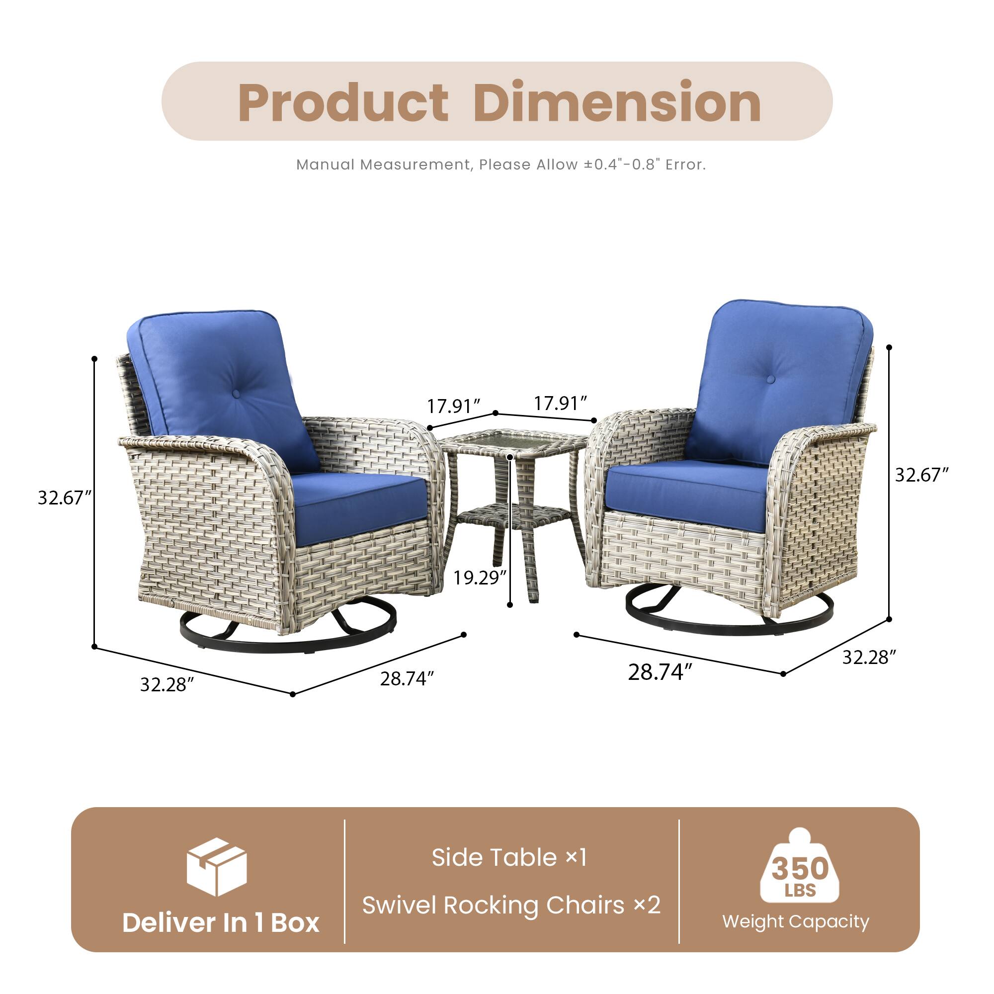Product Dimension  
Manual Measurement, Please Allow ±0.4"-0.8" Error.

- Side Table x1
  - Height: 17.91"
  - Width: 19.29"
  - Depth: 32.67"

- Swivel Rocking Chairs x2
  - Height: 32.67"
  - Width: 32.28"
  - Depth: 28.74"

Deliver In 1 Box

Weight Capacity: 350 LBS