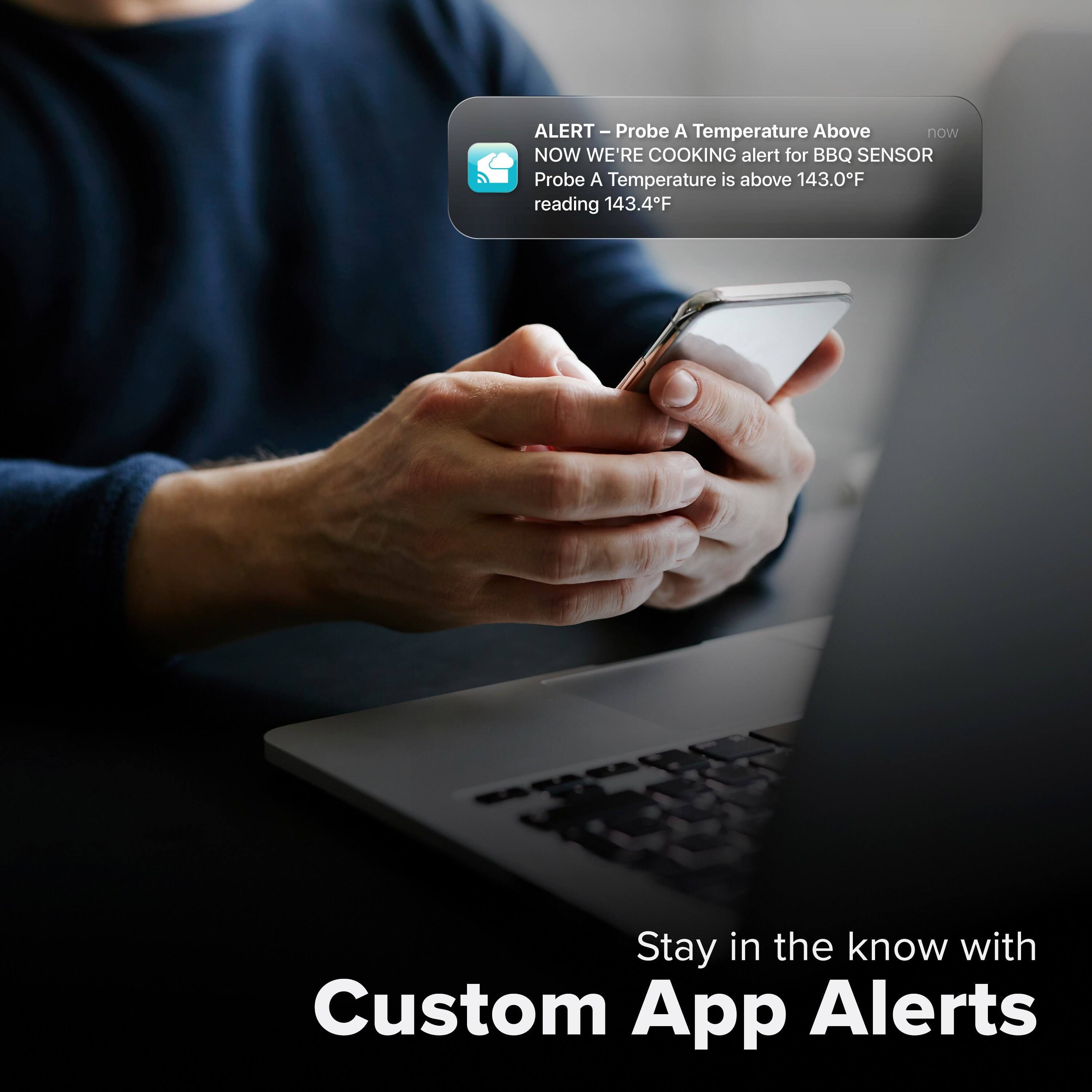 ALERT - Probe A Temperature Above  
now  
WE'RE COOKING alert for BBQ SENSOR  
Probe A Temperature is above 143.0°F  
reading 143.4°F  

Stay in the know with Custom App Alerts