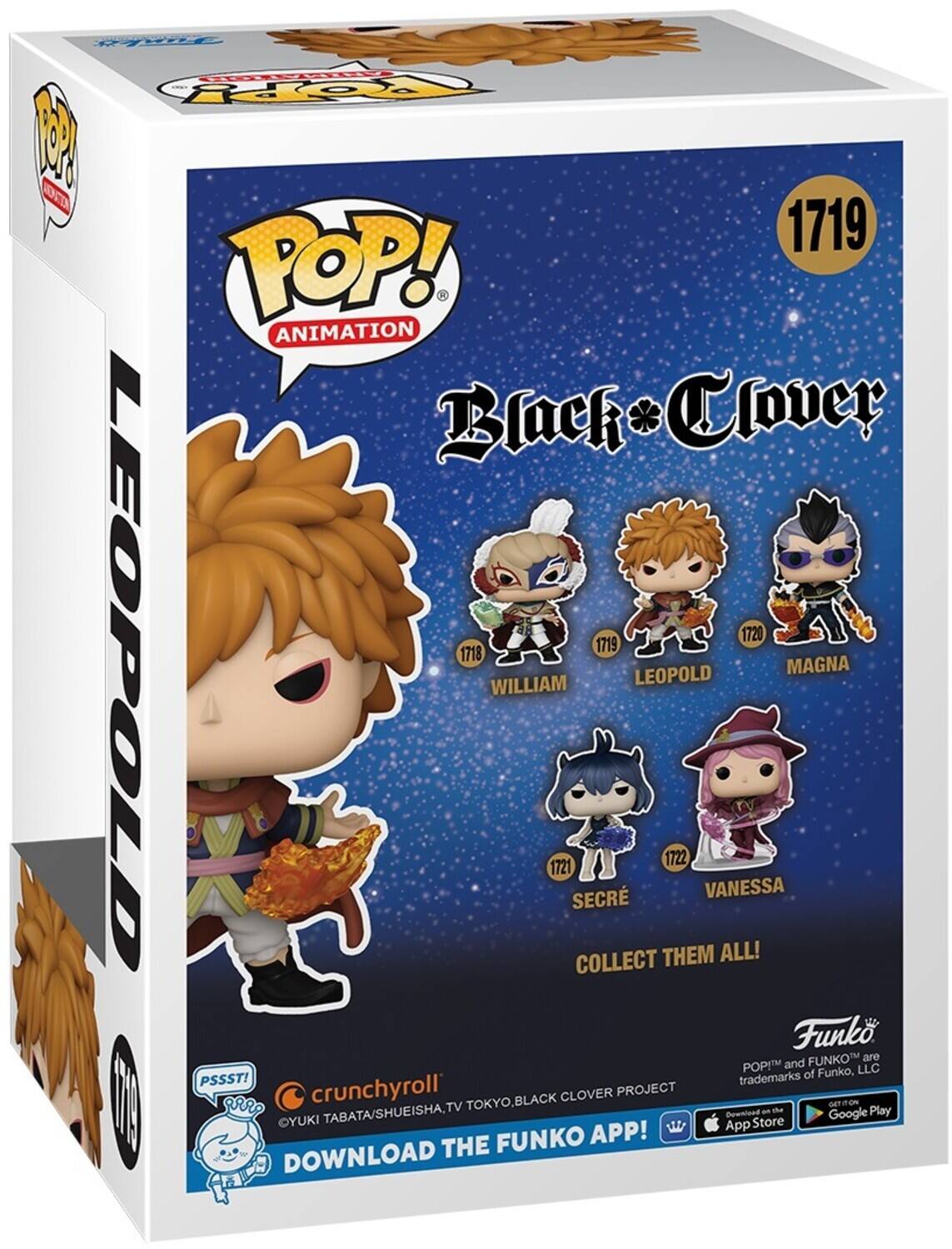 DTEN TOPY P O 1719 POP! ANIMATION Black Clover 1720 1719 LEOPOLD 1718 WILLIAM 1721 SECR 1722 VANESSA COLLECT THEM ALL! Funko FUNKO are POP! and FUNKO™ are trademarks of Funko, LLC. PSSST! crunchyroll CLOVER PROJECT | THE TOKYO.BLACK FUNKO APP! DOWNLOAD THE FUNKO APP! App Store and Google Play