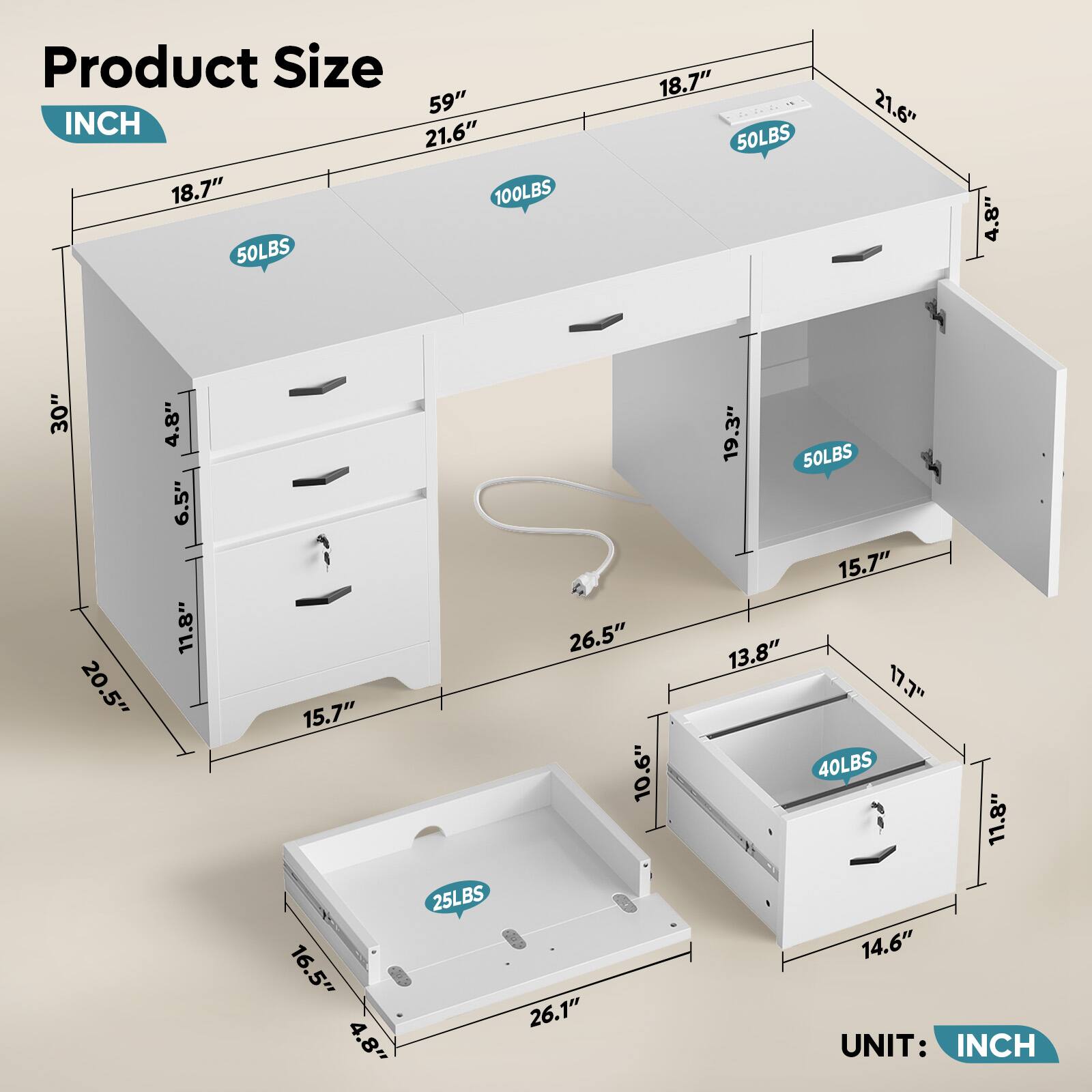 Product Size  
INCH  

- 59"  
- 21.6"  
- 18.7"  
- 100LBS  
- 50LBS  
- 18.7"  
- 50LBS  
- 21.6"  
- 4.8"  
- 30"  
- 20.5"  
- 4.8"  
- 6.5"  
- 11.8"  
- 15.7"  
- 16.5"  
- 4.8"  
- 25LBS  
- 26.5"  
- 10.6"  
- 26.1"  
- 19.3"  
- 50LBS  
- 15.7"  
- 13.8"  
- 17.7"  
- 40LBS  
- 11.8"  
- 14.6"  

UNIT: INCH