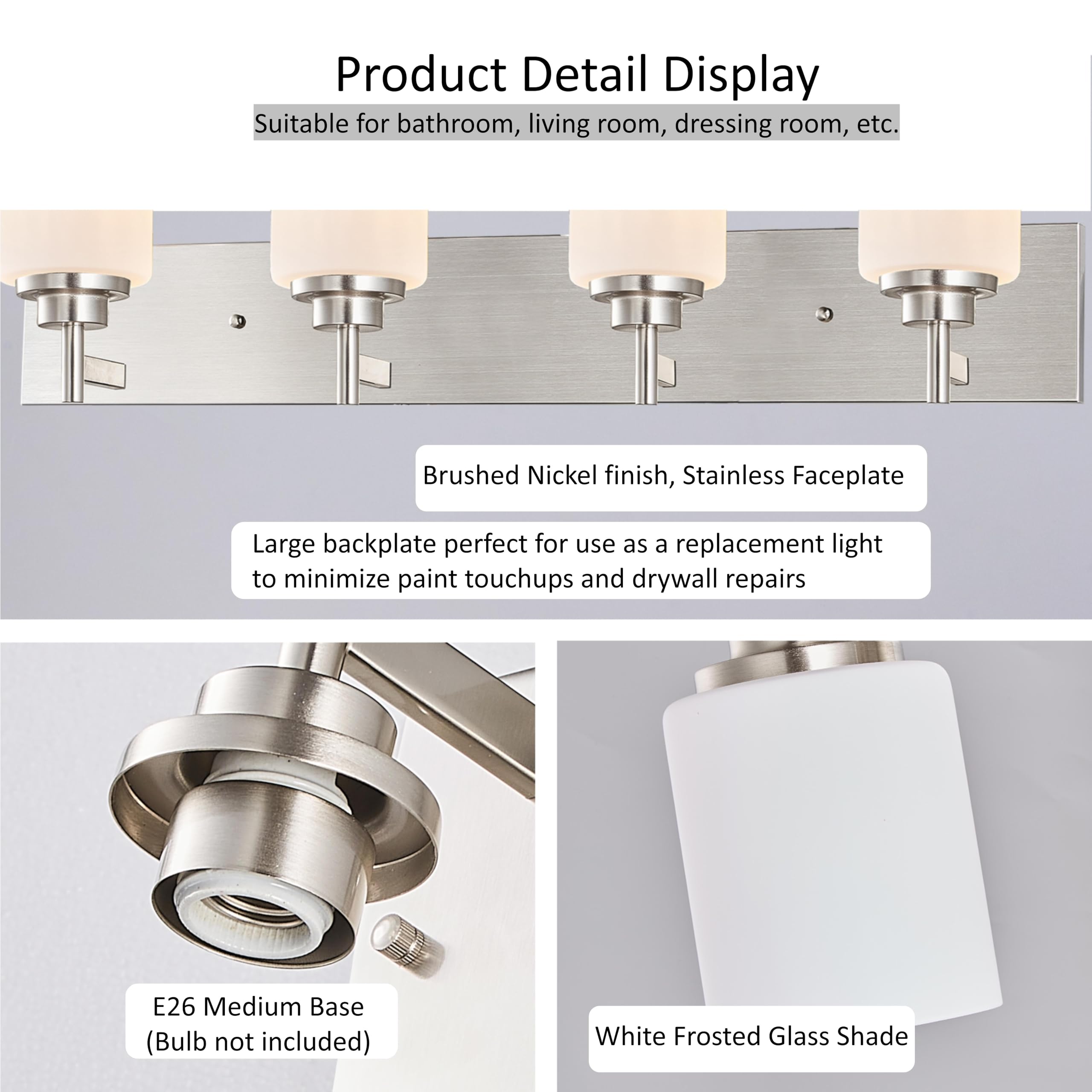 Product Detail Display

Suitable for bathroom, living room, dressing room, etc.

- Brushed Nickel finish, Stainless Faceplate
- Large backplate perfect for use as a replacement light to minimize paint touchups and drywall repairs
- E26 Medium Base (Bulb not included)
- White Frosted Glass Shade