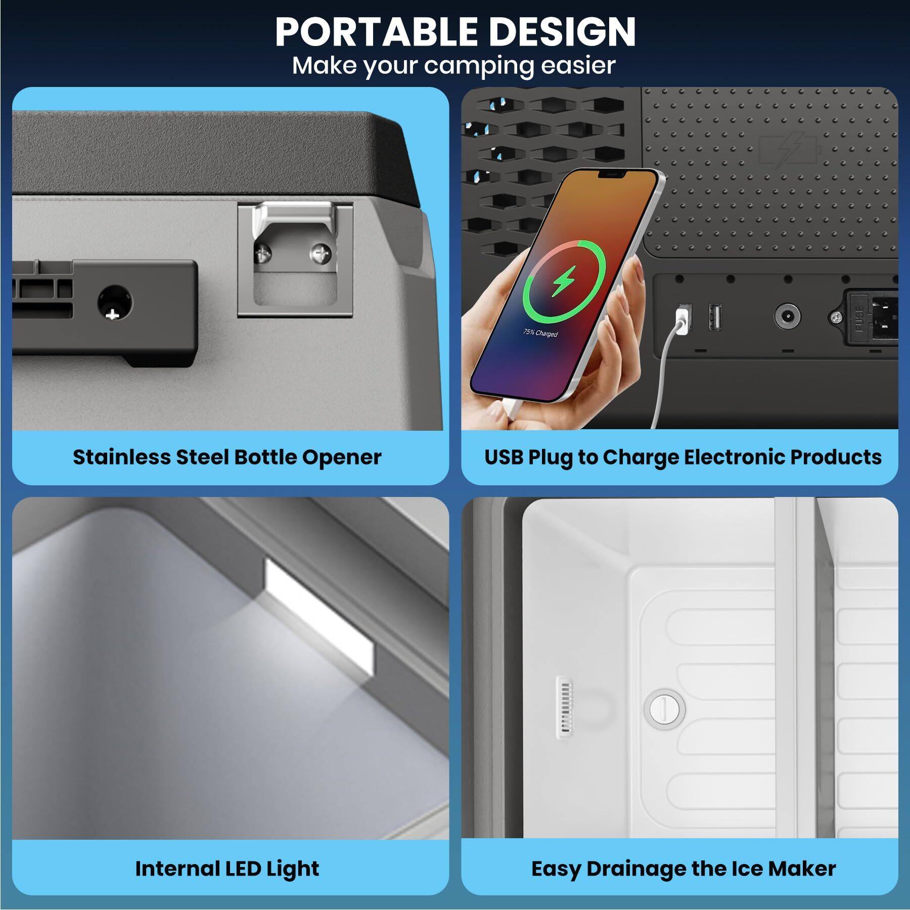 PORTABLE DESIGN  
Make your camping easier  

- Stainless Steel Bottle Opener  
- USB Plug to Charge Electronic Products  
- Internal LED Light  
- Easy Drainage the Ice Maker