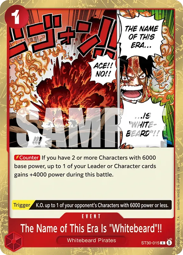 DILA1 D L 1 P S 1 I S N 1 THE NAME OF THIS ERA... ACE!! NO!! | 11 TNK ...IS SE "WHITE-BEARD"!! Counter If you have 2 or more Characters with 6000 base power, up to 1 of your Leader or Character cards EN gains +4000 power during this battle. JAPAN MADE Trigger K.O. up to 1 of your opponent's Characters with 6000 power or less. BANDAI EVENT .A. The Name of This Era Is "Whitebeard"!! E.O./S. S Whitebeard Pirates EO ST30-015 C 5