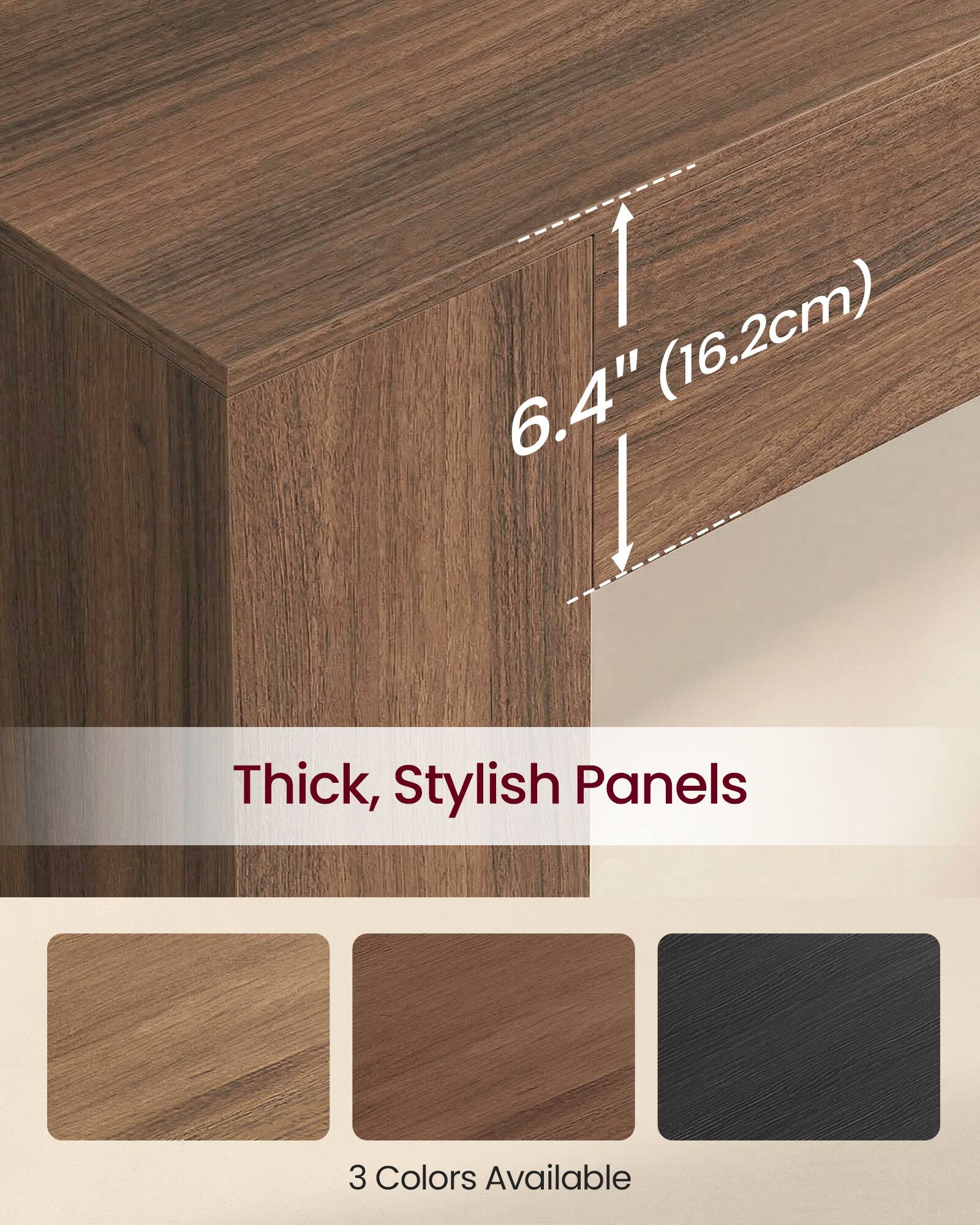6.4" (16.2cm) Thick, Stylish Panels  
3 Colors Available