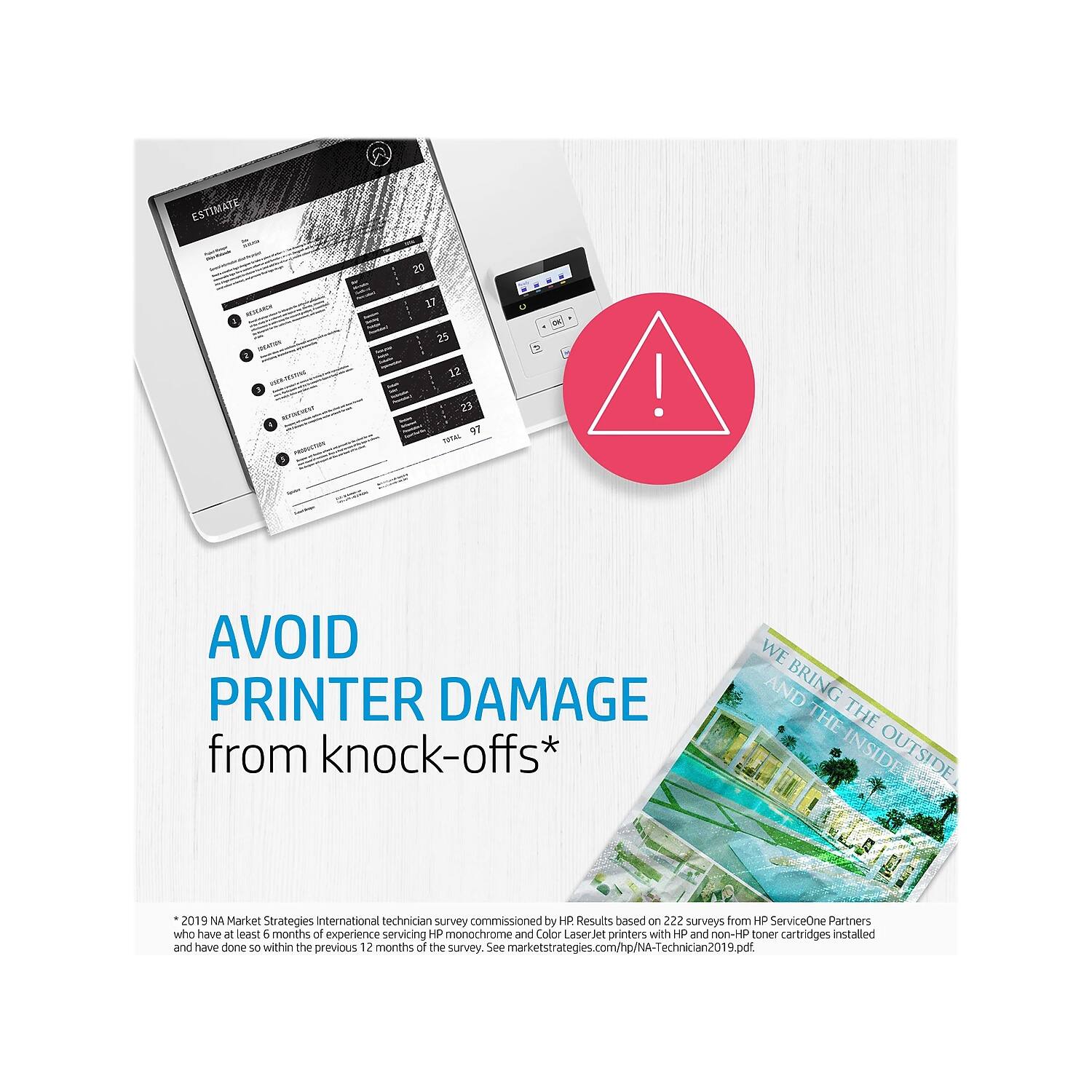 **AVOID PRINTER DAMAGE from knock-offs***

*2019 NA Market Strategies International technician survey commissioned by HP. Results based on 222 surveys from HP ServiceOne Partners who have at least 6 months of experience servicing HP monochrome and Color LaserJet printers with HP and non-HP toner cartridges installed and have done so within the previous 12 months of the survey. See marketstrategies.com/NA-Technician2019.pdf.

---

**WE BRING THE INSIDE OUTSIDE**