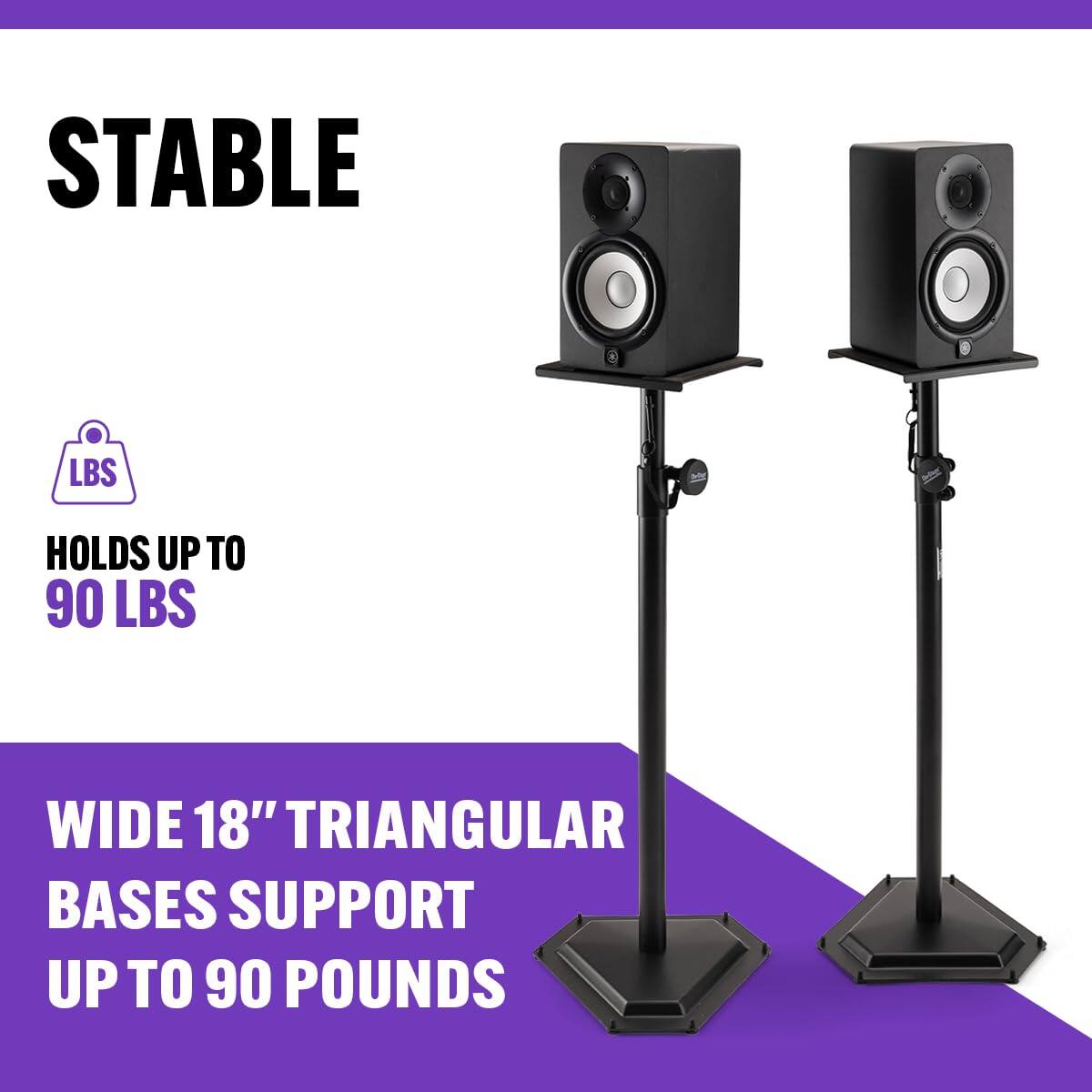 STABLE  
HOLDS UP TO 90 LBS  

WIDE 18" TRIANGULAR BASES SUPPORT UP TO 90 POUNDS