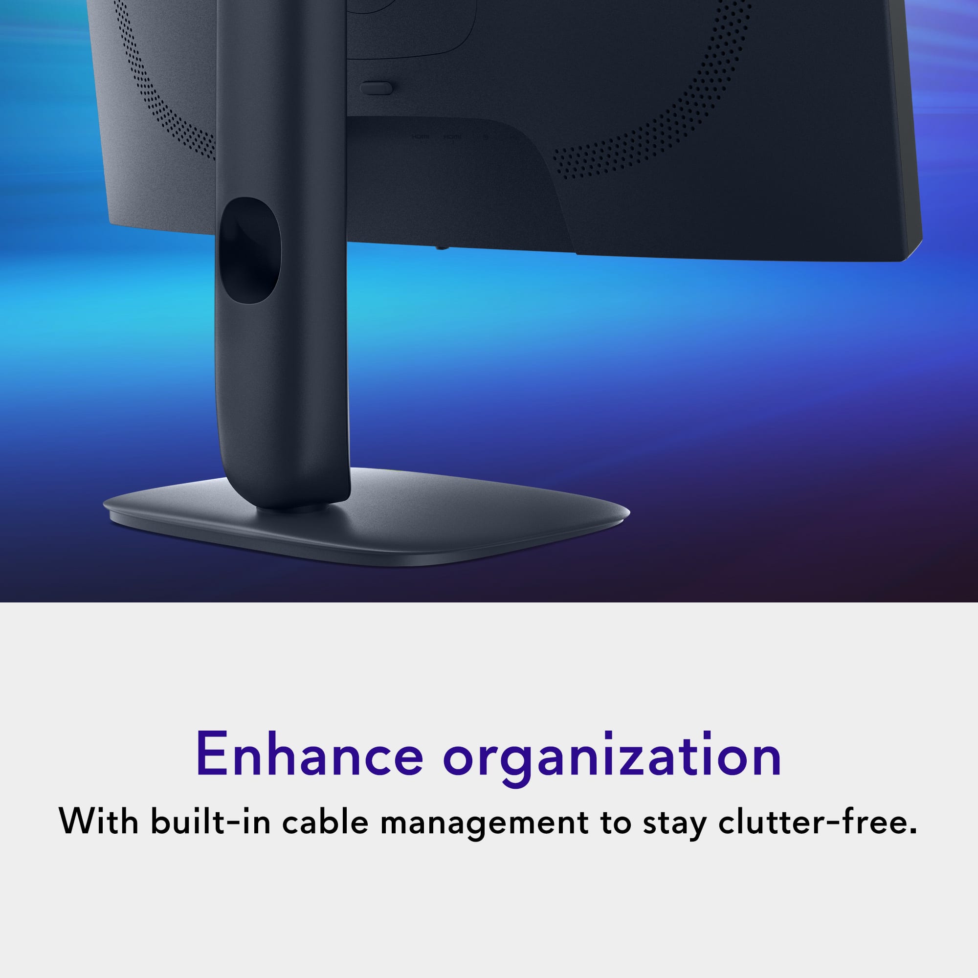 Enhance organization
With built-in cable management to stay clutter-free.