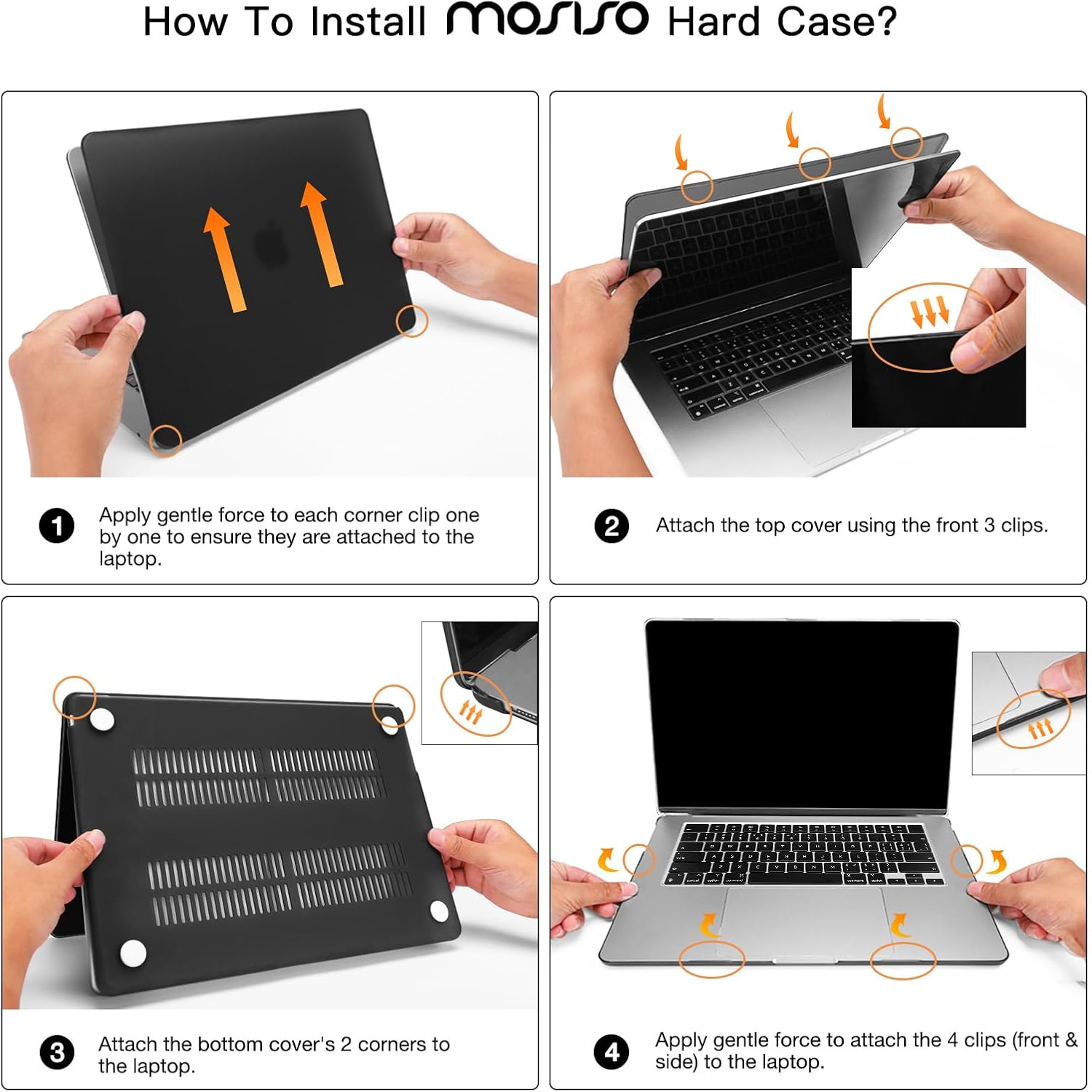 How To Install mosiso Hard Case?

1. Apply gentle force to each corner clip one by one to ensure they are attached to the laptop.
2. Attach the top cover using the front 3 clips.
3. Attach the bottom cover's 2 corners to the laptop.
4. Apply gentle force to attach the 4 clips (front & side) to the laptop.