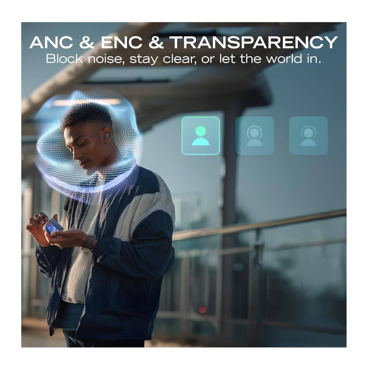 ANC & ENC & TRANSPARENCY  
Block noise, stay clear, or let the world in.